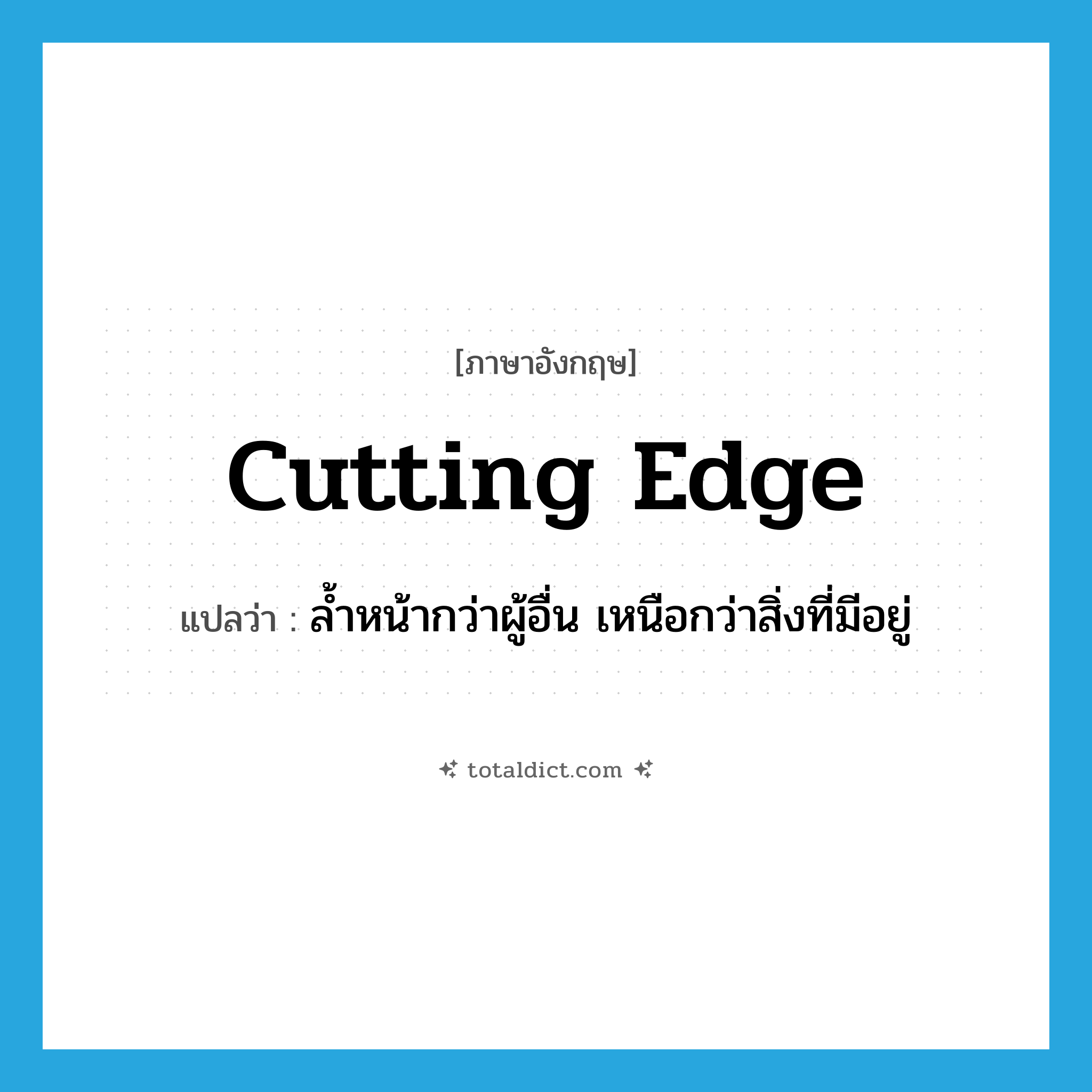 cutting edge แปลว่า?, คำศัพท์ภาษาอังกฤษ cutting edge แปลว่า ล้ำหน้ากว่าผู้อื่น เหนือกว่าสิ่งที่มีอยู่ ประเภท adj หมวด adj