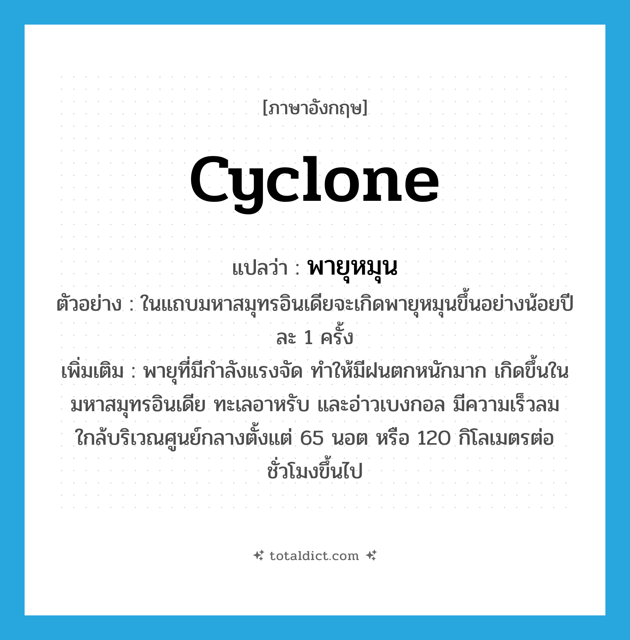 cyclone แปลว่า?, คำศัพท์ภาษาอังกฤษ cyclone แปลว่า พายุหมุน ประเภท N ตัวอย่าง ในแถบมหาสมุทรอินเดียจะเกิดพายุหมุนขึ้นอย่างน้อยปีละ 1 ครั้ง เพิ่มเติม พายุที่มีกำลังแรงจัด ทำให้มีฝนตกหนักมาก เกิดขึ้นในมหาสมุทรอินเดีย ทะเลอาหรับ และอ่าวเบงกอล มีความเร็วลมใกล้บริเวณศูนย์กลางตั้งแต่ 65 นอต หรือ 120 กิโลเมตรต่อชั่วโมงขึ้นไป หมวด N