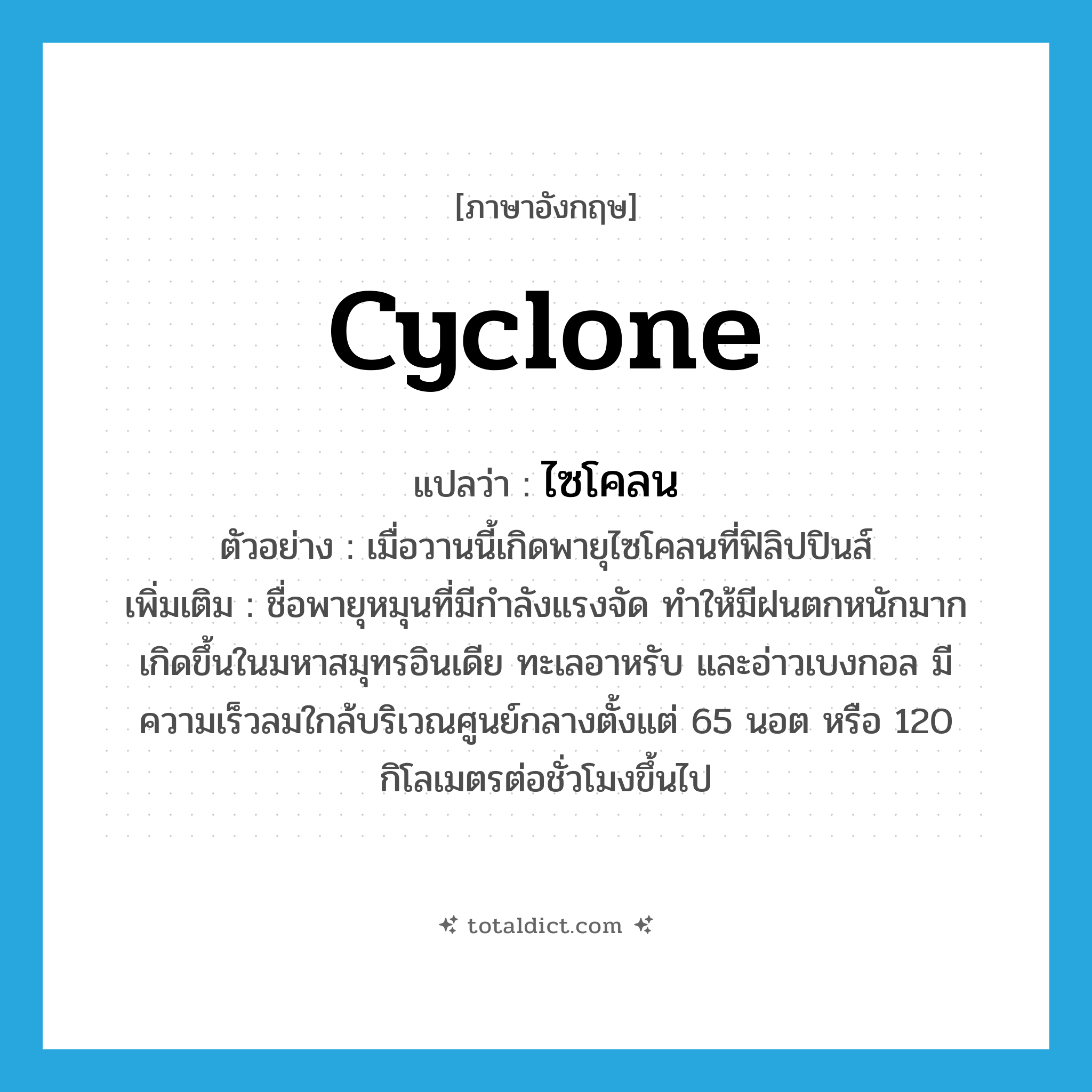 cyclone แปลว่า?, คำศัพท์ภาษาอังกฤษ cyclone แปลว่า ไซโคลน ประเภท N ตัวอย่าง เมื่อวานนี้เกิดพายุไซโคลนที่ฟิลิปปินส์ เพิ่มเติม ชื่อพายุหมุนที่มีกำลังแรงจัด ทำให้มีฝนตกหนักมาก เกิดขึ้นในมหาสมุทรอินเดีย ทะเลอาหรับ และอ่าวเบงกอล มีความเร็วลมใกล้บริเวณศูนย์กลางตั้งแต่ 65 นอต หรือ 120 กิโลเมตรต่อชั่วโมงขึ้นไป หมวด N