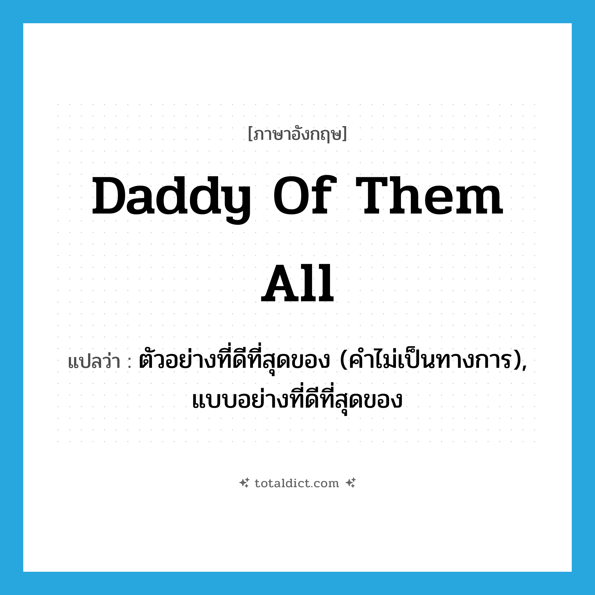 daddy of them all แปลว่า?, คำศัพท์ภาษาอังกฤษ daddy of them all แปลว่า ตัวอย่างที่ดีที่สุดของ (คำไม่เป็นทางการ), แบบอย่างที่ดีที่สุดของ ประเภท IDM หมวด IDM