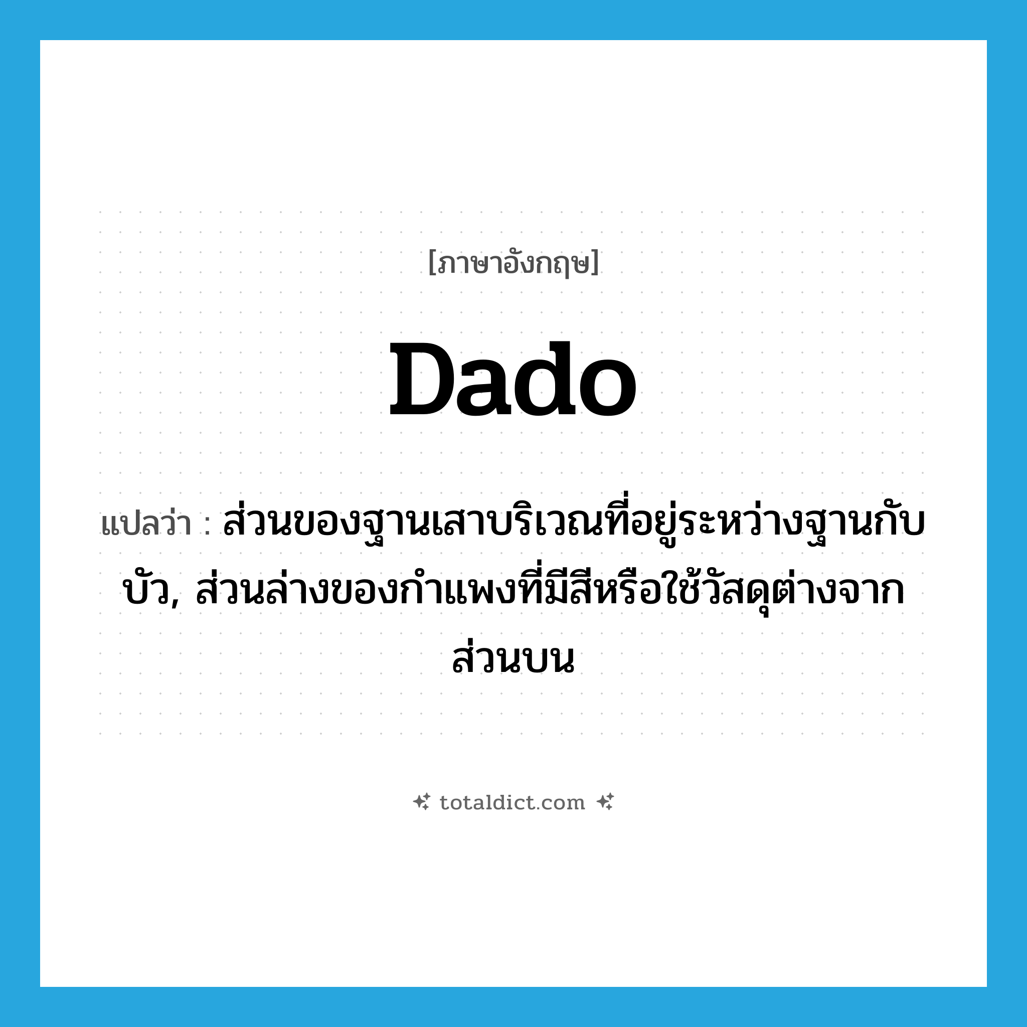 dado แปลว่า?, คำศัพท์ภาษาอังกฤษ dado แปลว่า ส่วนของฐานเสาบริเวณที่อยู่ระหว่างฐานกับบัว, ส่วนล่างของกำแพงที่มีสีหรือใช้วัสดุต่างจากส่วนบน ประเภท N หมวด N