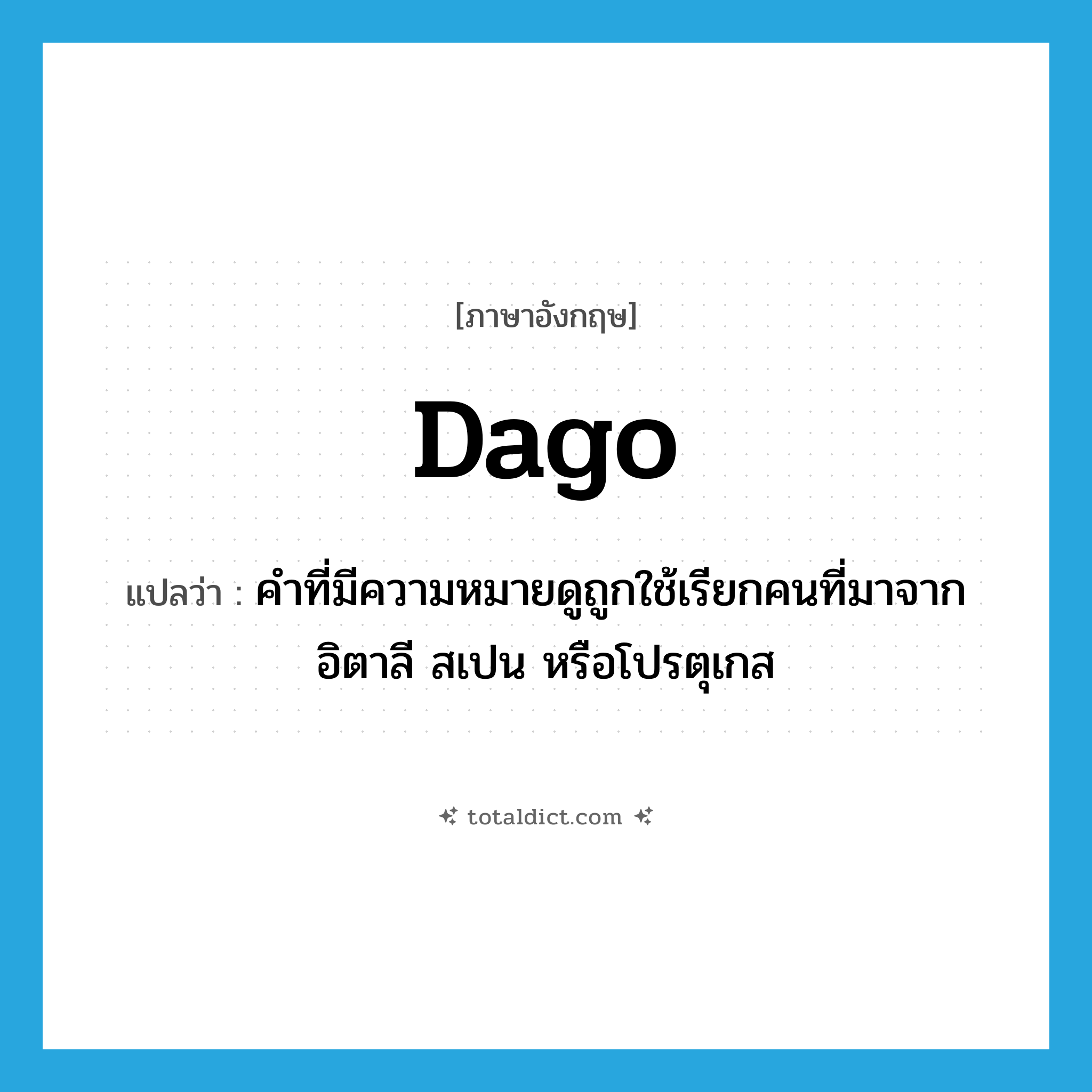 dago แปลว่า?, คำศัพท์ภาษาอังกฤษ dago แปลว่า คำที่มีความหมายดูถูกใช้เรียกคนที่มาจากอิตาลี สเปน หรือโปรตุเกส ประเภท N หมวด N