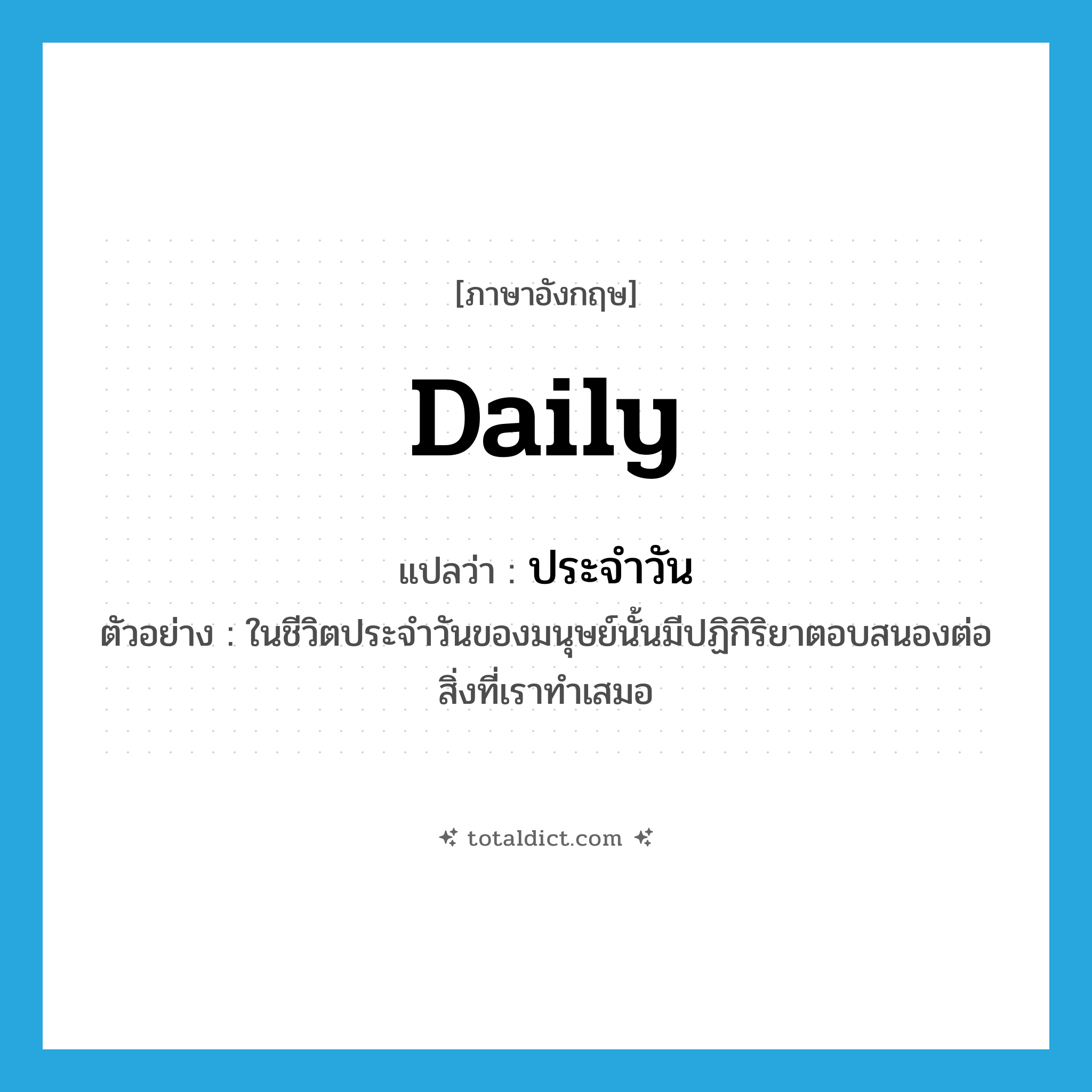 daily แปลว่า?, คำศัพท์ภาษาอังกฤษ daily แปลว่า ประจำวัน ประเภท ADJ ตัวอย่าง ในชีวิตประจำวันของมนุษย์นั้นมีปฏิกิริยาตอบสนองต่อสิ่งที่เราทำเสมอ หมวด ADJ