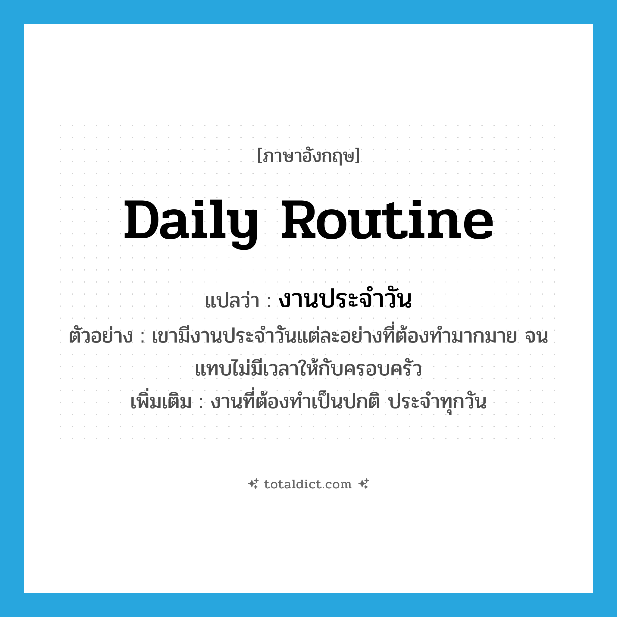 daily routine แปลว่า?, คำศัพท์ภาษาอังกฤษ daily routine แปลว่า งานประจำวัน ประเภท N ตัวอย่าง เขามีงานประจำวันแต่ละอย่างที่ต้องทำมากมาย จนแทบไม่มีเวลาให้กับครอบครัว เพิ่มเติม งานที่ต้องทำเป็นปกติ ประจำทุกวัน หมวด N