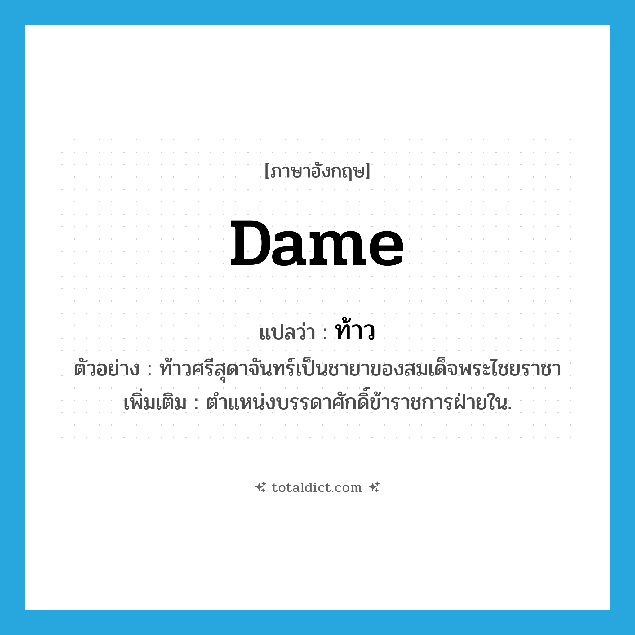 dame แปลว่า?, คำศัพท์ภาษาอังกฤษ dame แปลว่า ท้าว ประเภท N ตัวอย่าง ท้าวศรีสุดาจันทร์เป็นชายาของสมเด็จพระไชยราชา เพิ่มเติม ตำแหน่งบรรดาศักดิ์ข้าราชการฝ่ายใน. หมวด N