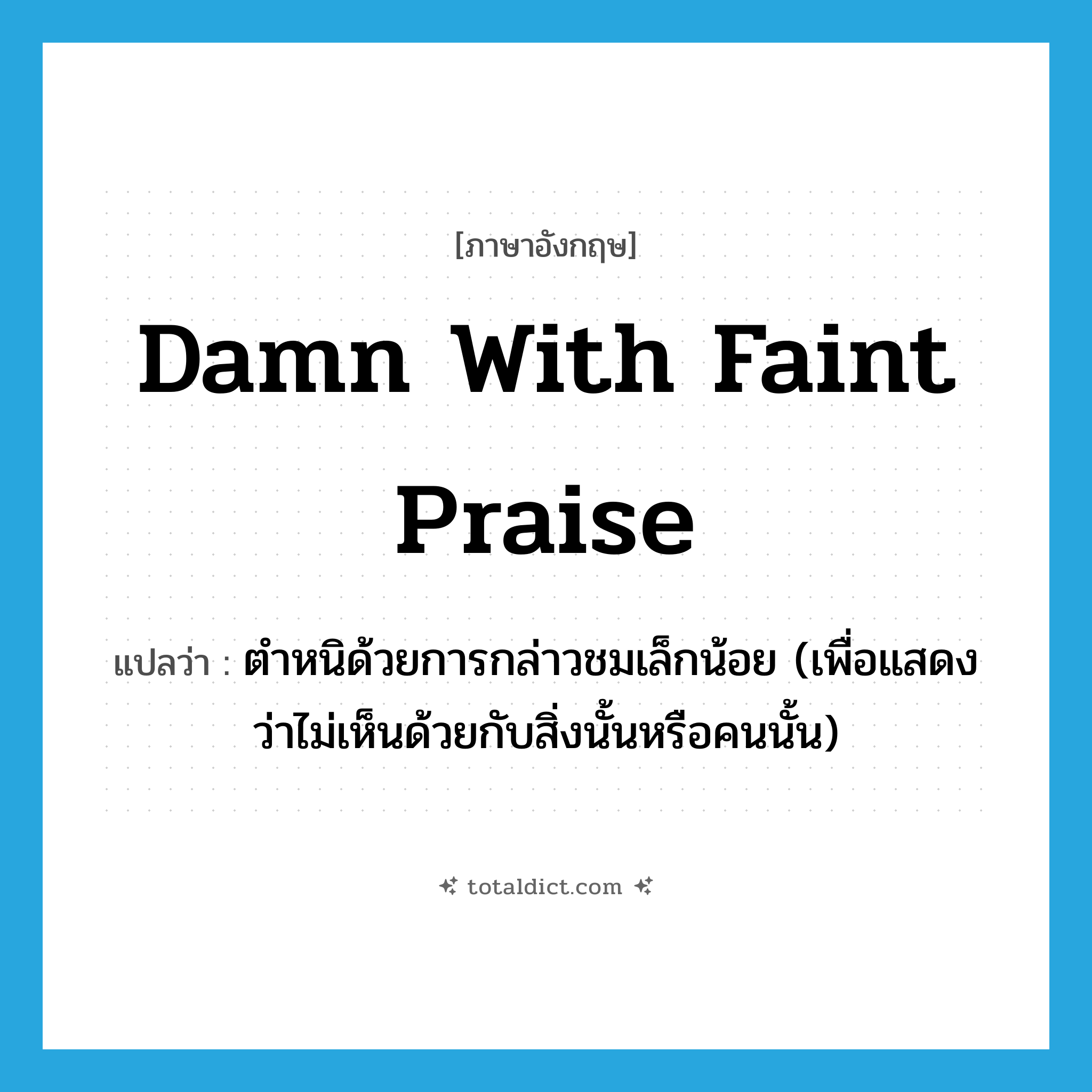 damn with faint praise แปลว่า?, คำศัพท์ภาษาอังกฤษ damn with faint praise แปลว่า ตำหนิด้วยการกล่าวชมเล็กน้อย (เพื่อแสดงว่าไม่เห็นด้วยกับสิ่งนั้นหรือคนนั้น) ประเภท IDM หมวด IDM