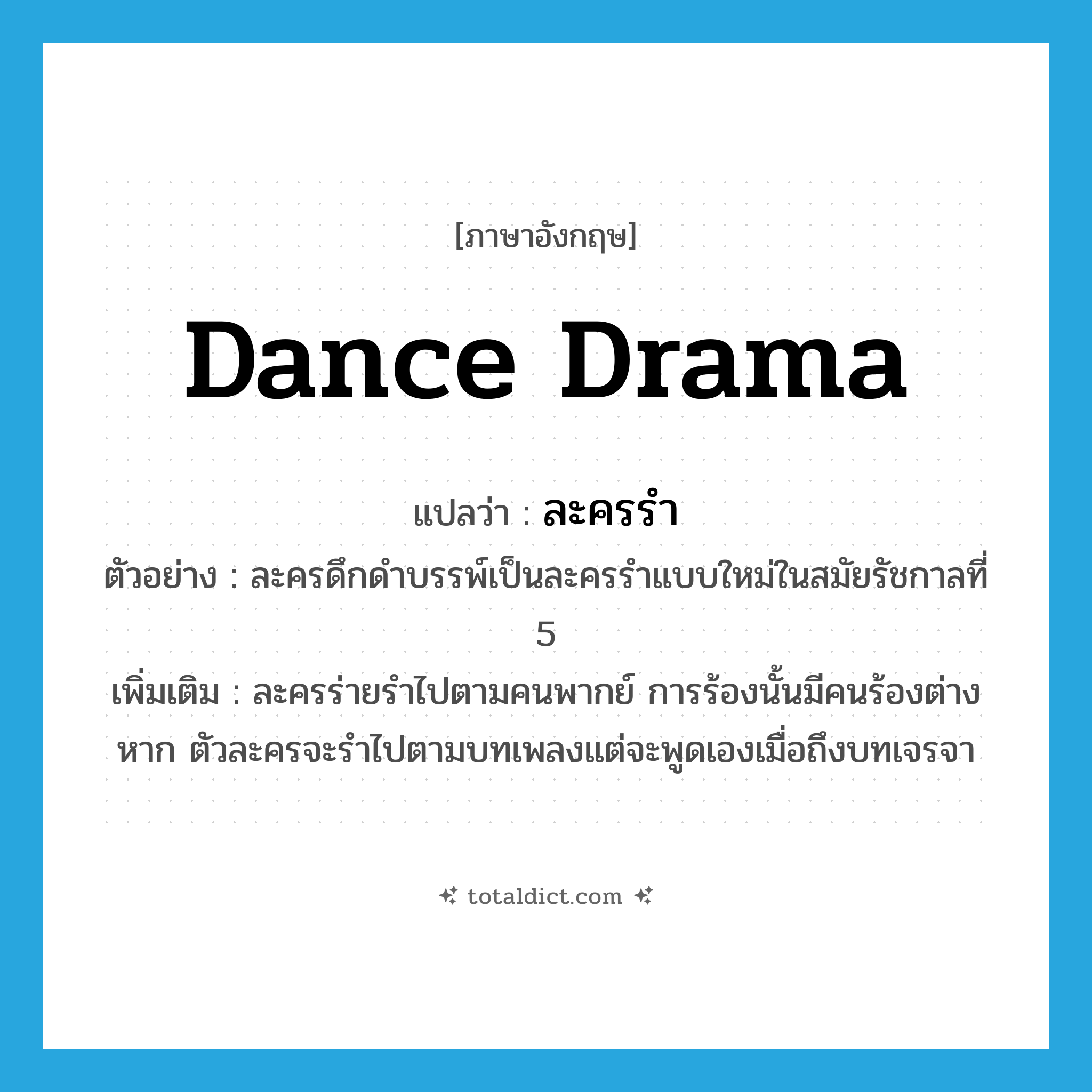 dance drama แปลว่า?, คำศัพท์ภาษาอังกฤษ dance drama แปลว่า ละครรำ ประเภท N ตัวอย่าง ละครดึกดำบรรพ์เป็นละครรำแบบใหม่ในสมัยรัชกาลที่ 5 เพิ่มเติม ละครร่ายรำไปตามคนพากย์ การร้องนั้นมีคนร้องต่างหาก ตัวละครจะรำไปตามบทเพลงแต่จะพูดเองเมื่อถึงบทเจรจา หมวด N