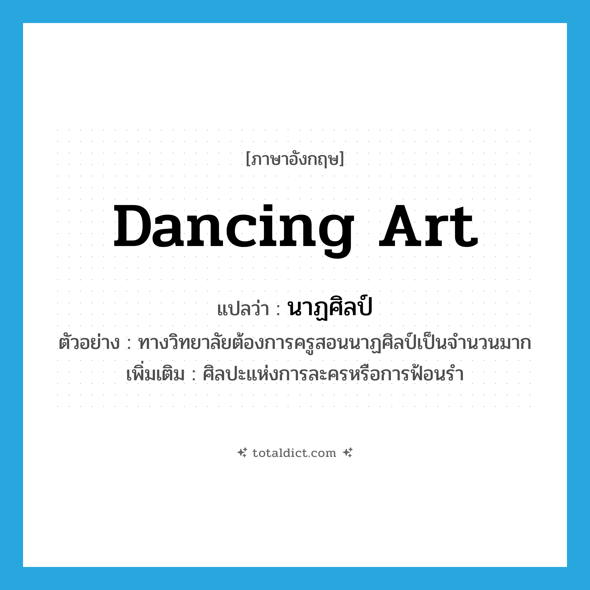 dancing art แปลว่า?, คำศัพท์ภาษาอังกฤษ dancing art แปลว่า นาฏศิลป์ ประเภท N ตัวอย่าง ทางวิทยาลัยต้องการครูสอนนาฏศิลป์เป็นจำนวนมาก เพิ่มเติม ศิลปะแห่งการละครหรือการฟ้อนรำ หมวด N