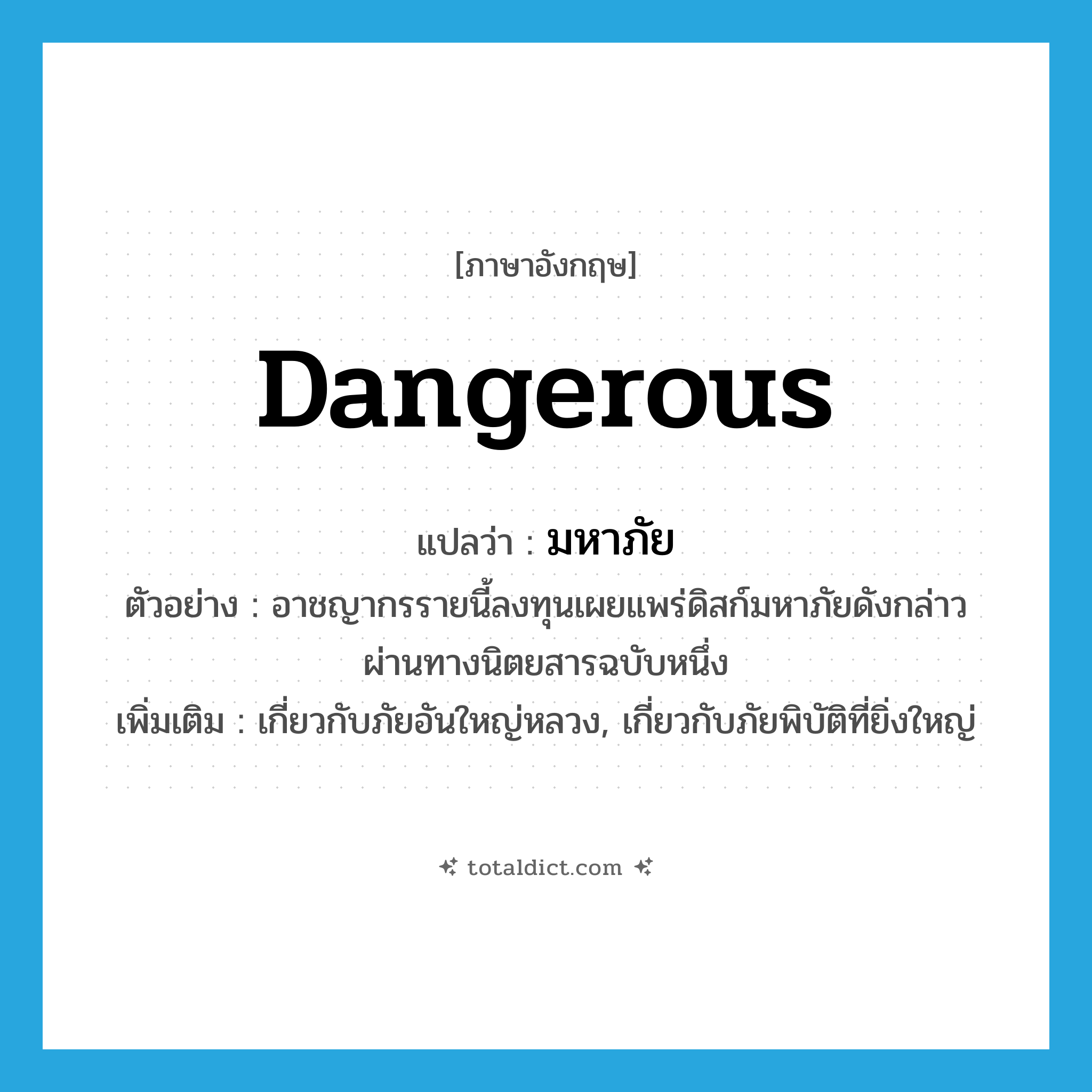 dangerous แปลว่า?, คำศัพท์ภาษาอังกฤษ dangerous แปลว่า มหาภัย ประเภท ADJ ตัวอย่าง อาชญากรรายนี้ลงทุนเผยแพร่ดิสก์มหาภัยดังกล่าวผ่านทางนิตยสารฉบับหนึ่ง เพิ่มเติม เกี่ยวกับภัยอันใหญ่หลวง, เกี่ยวกับภัยพิบัติที่ยิ่งใหญ่ หมวด ADJ