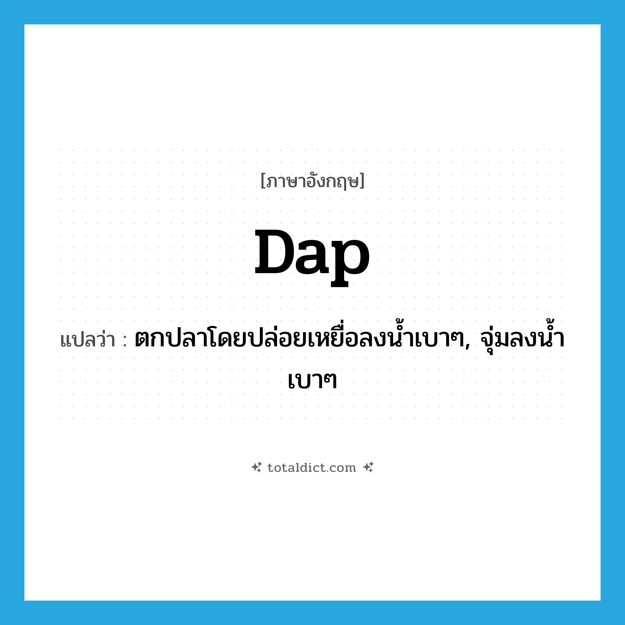 dap แปลว่า?, คำศัพท์ภาษาอังกฤษ dap แปลว่า ตกปลาโดยปล่อยเหยื่อลงน้ำเบาๆ, จุ่มลงน้ำเบาๆ ประเภท VI หมวด VI