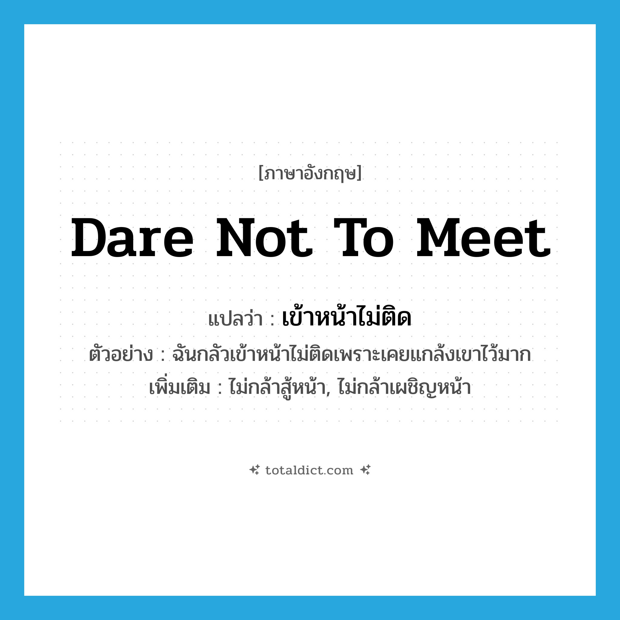 dare not to meet แปลว่า?, คำศัพท์ภาษาอังกฤษ dare not to meet แปลว่า เข้าหน้าไม่ติด ประเภท V ตัวอย่าง ฉันกลัวเข้าหน้าไม่ติดเพราะเคยแกล้งเขาไว้มาก เพิ่มเติม ไม่กล้าสู้หน้า, ไม่กล้าเผชิญหน้า หมวด V