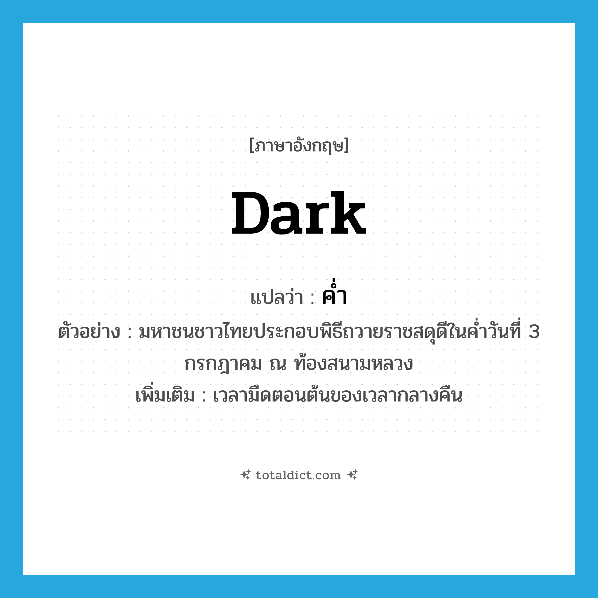 dark แปลว่า?, คำศัพท์ภาษาอังกฤษ dark แปลว่า ค่ำ ประเภท N ตัวอย่าง มหาชนชาวไทยประกอบพิธีถวายราชสดุดีในค่ำวันที่ 3 กรกฎาคม ณ ท้องสนามหลวง เพิ่มเติม เวลามืดตอนต้นของเวลากลางคืน หมวด N