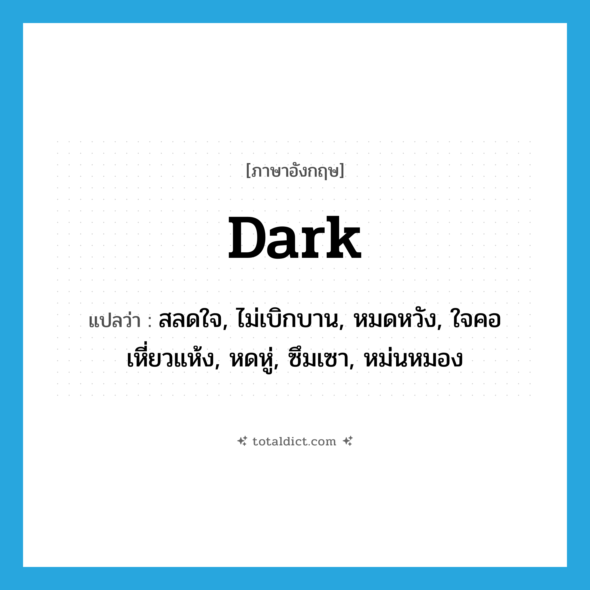 dark แปลว่า?, คำศัพท์ภาษาอังกฤษ dark แปลว่า สลดใจ, ไม่เบิกบาน, หมดหวัง, ใจคอเหี่ยวแห้ง, หดหู่, ซึมเซา, หม่นหมอง ประเภท ADJ หมวด ADJ
