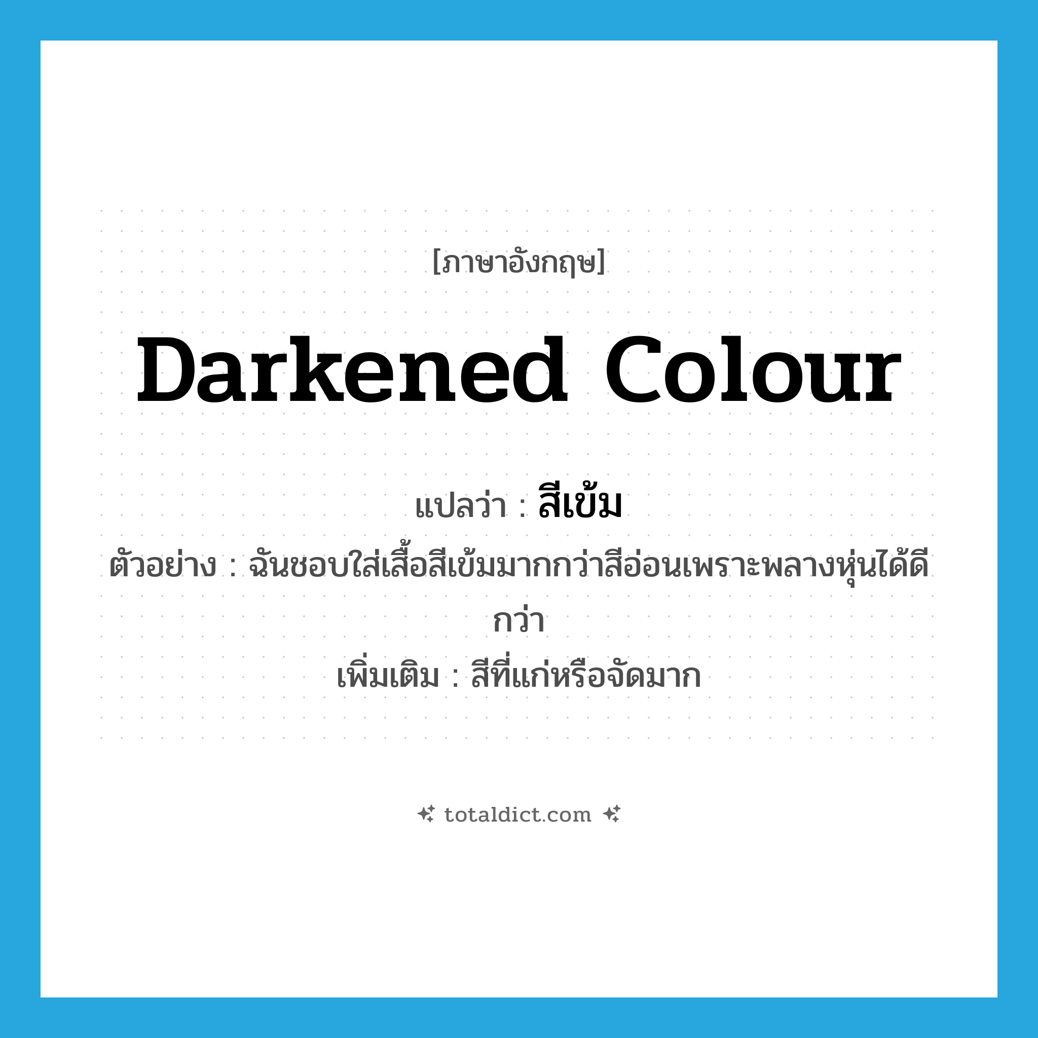 darkened colour แปลว่า?, คำศัพท์ภาษาอังกฤษ darkened colour แปลว่า สีเข้ม ประเภท ADJ ตัวอย่าง ฉันชอบใส่เสื้อสีเข้มมากกว่าสีอ่อนเพราะพลางหุ่นได้ดีกว่า เพิ่มเติม สีที่แก่หรือจัดมาก หมวด ADJ