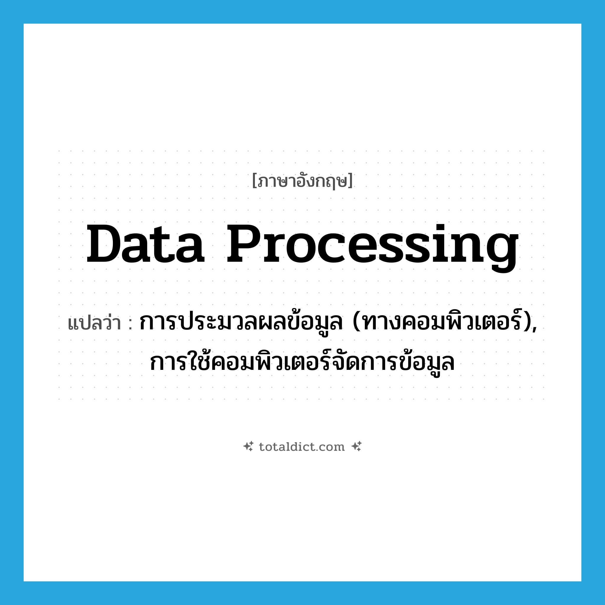data processing แปลว่า?, คำศัพท์ภาษาอังกฤษ data processing แปลว่า การประมวลผลข้อมูล (ทางคอมพิวเตอร์), การใช้คอมพิวเตอร์จัดการข้อมูล ประเภท N หมวด N