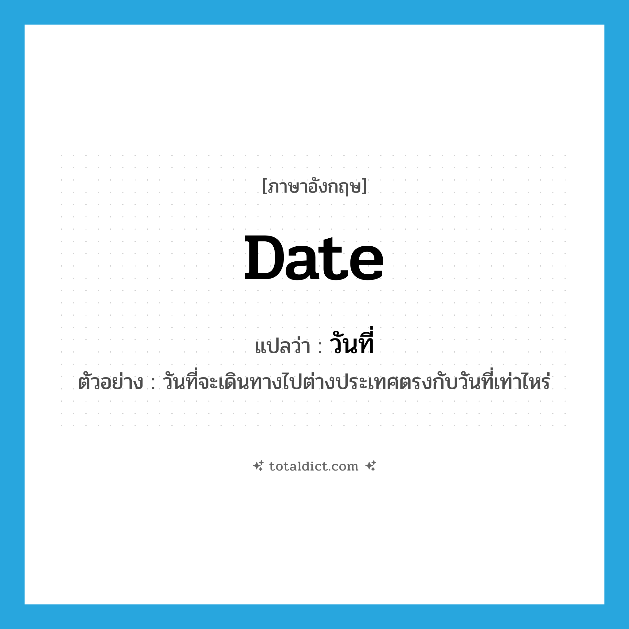 date แปลว่า?, คำศัพท์ภาษาอังกฤษ date แปลว่า วันที่ ประเภท N ตัวอย่าง วันที่จะเดินทางไปต่างประเทศตรงกับวันที่เท่าไหร่ หมวด N