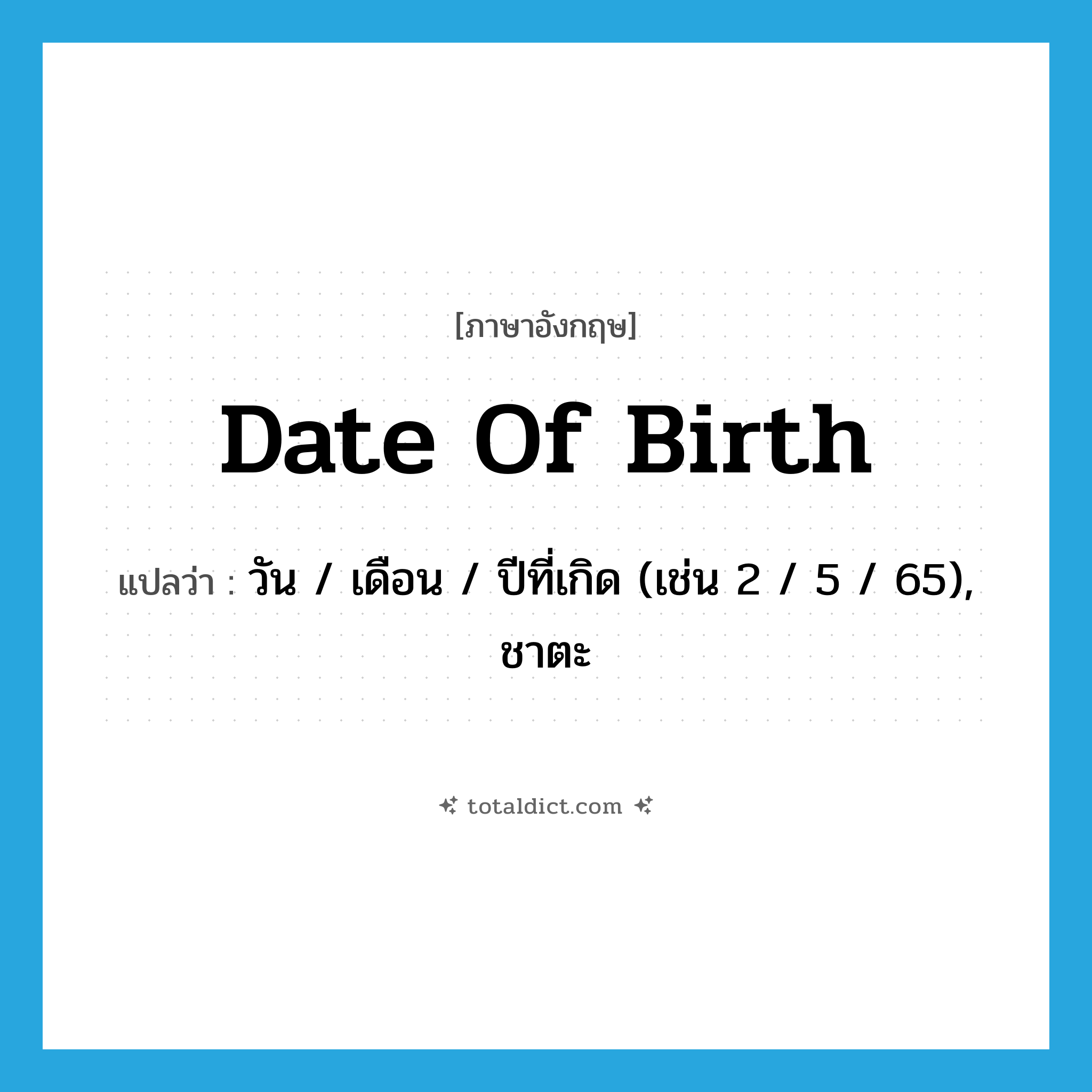 date of birth แปลว่า?, คำศัพท์ภาษาอังกฤษ date of birth แปลว่า วัน / เดือน / ปีที่เกิด (เช่น 2 / 5 / 65), ชาตะ ประเภท N หมวด N