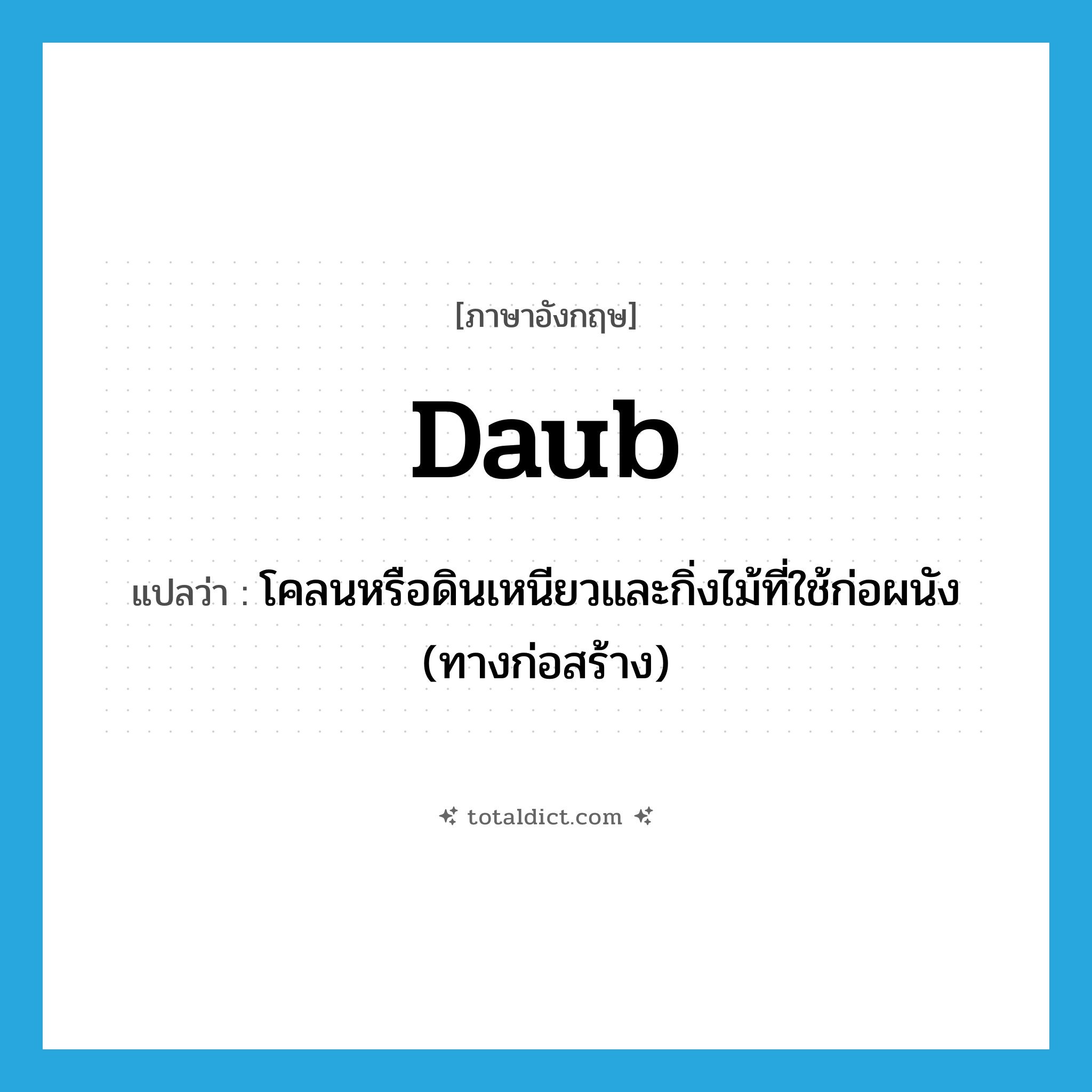 daub แปลว่า?, คำศัพท์ภาษาอังกฤษ daub แปลว่า โคลนหรือดินเหนียวและกิ่งไม้ที่ใช้ก่อผนัง (ทางก่อสร้าง) ประเภท N หมวด N