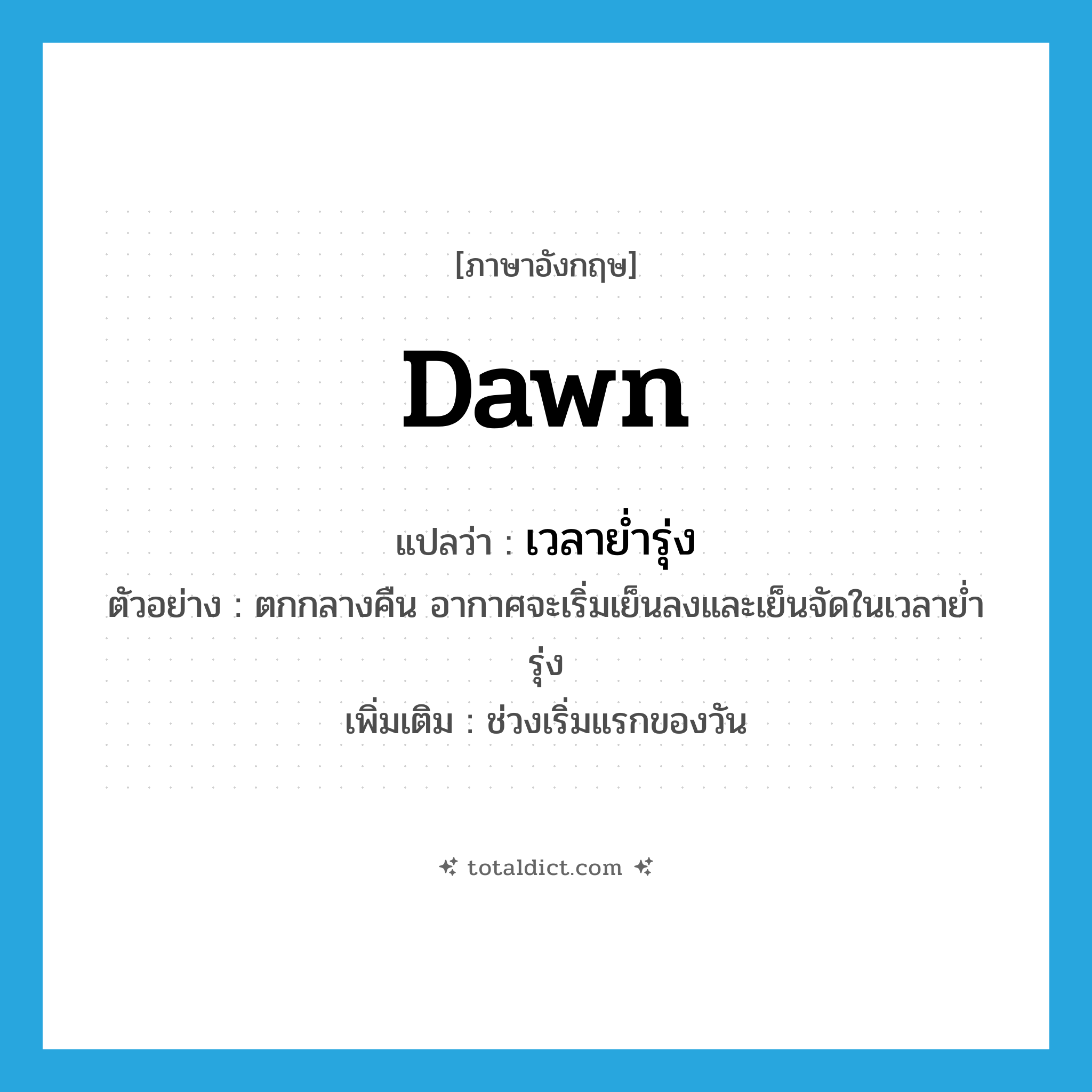 dawn แปลว่า?, คำศัพท์ภาษาอังกฤษ dawn แปลว่า เวลาย่ำรุ่ง ประเภท N ตัวอย่าง ตกกลางคืน อากาศจะเริ่มเย็นลงและเย็นจัดในเวลาย่ำรุ่ง เพิ่มเติม ช่วงเริ่มแรกของวัน หมวด N