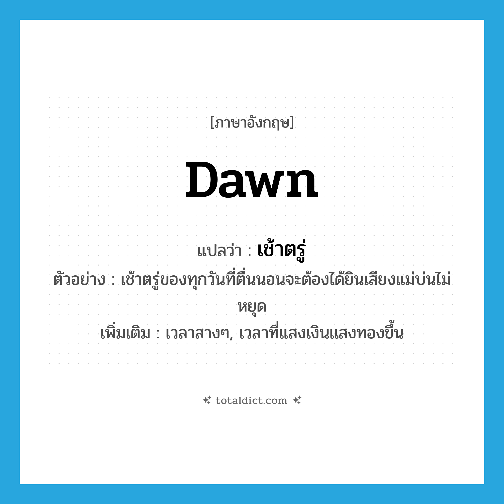 dawn แปลว่า?, คำศัพท์ภาษาอังกฤษ dawn แปลว่า เช้าตรู่ ประเภท N ตัวอย่าง เช้าตรู่ของทุกวันที่ตื่นนอนจะต้องได้ยินเสียงแม่บ่นไม่หยุด เพิ่มเติม เวลาสางๆ, เวลาที่แสงเงินแสงทองขึ้น หมวด N