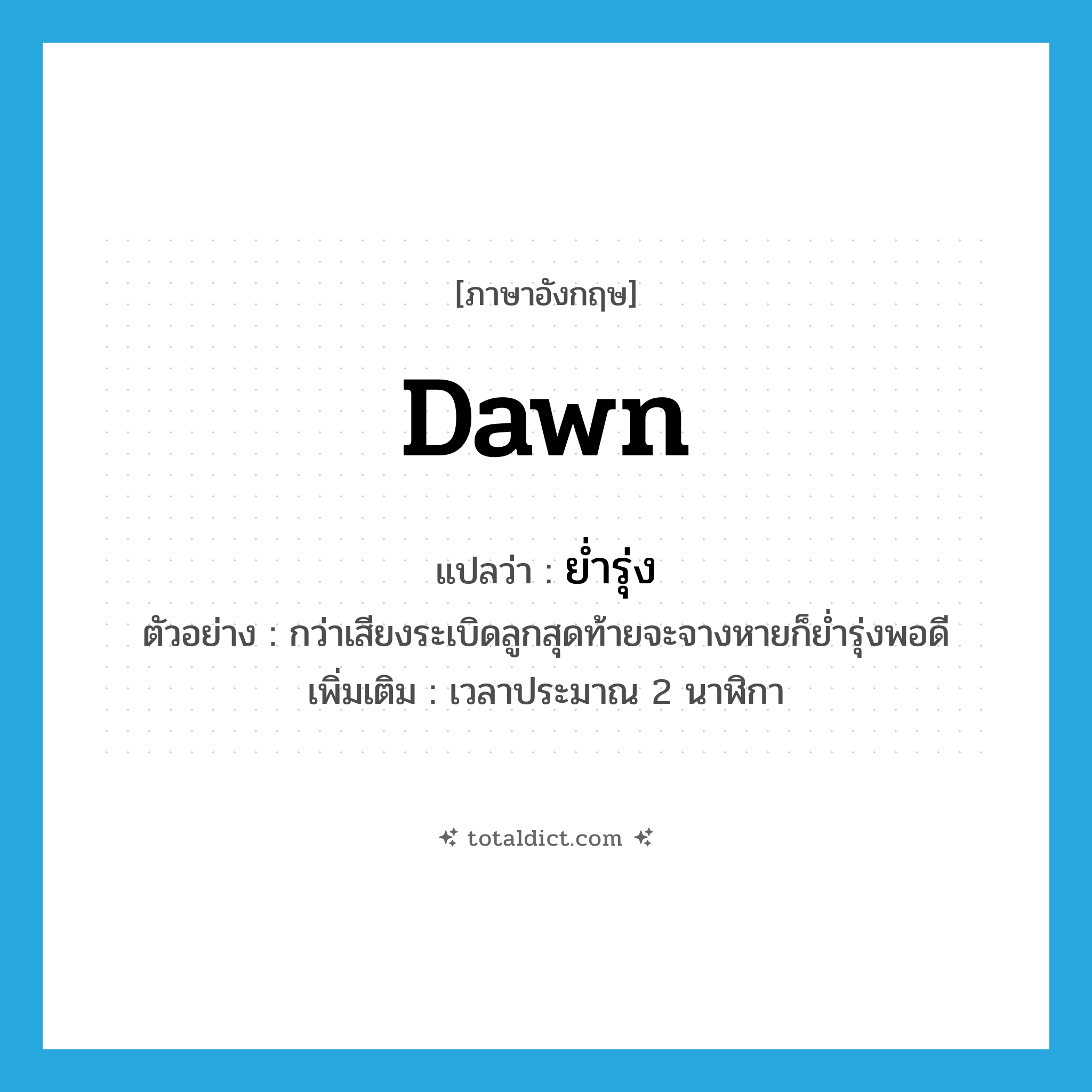 dawn แปลว่า?, คำศัพท์ภาษาอังกฤษ dawn แปลว่า ย่ำรุ่ง ประเภท N ตัวอย่าง กว่าเสียงระเบิดลูกสุดท้ายจะจางหายก็ย่ำรุ่งพอดี เพิ่มเติม เวลาประมาณ 2 นาฬิกา หมวด N