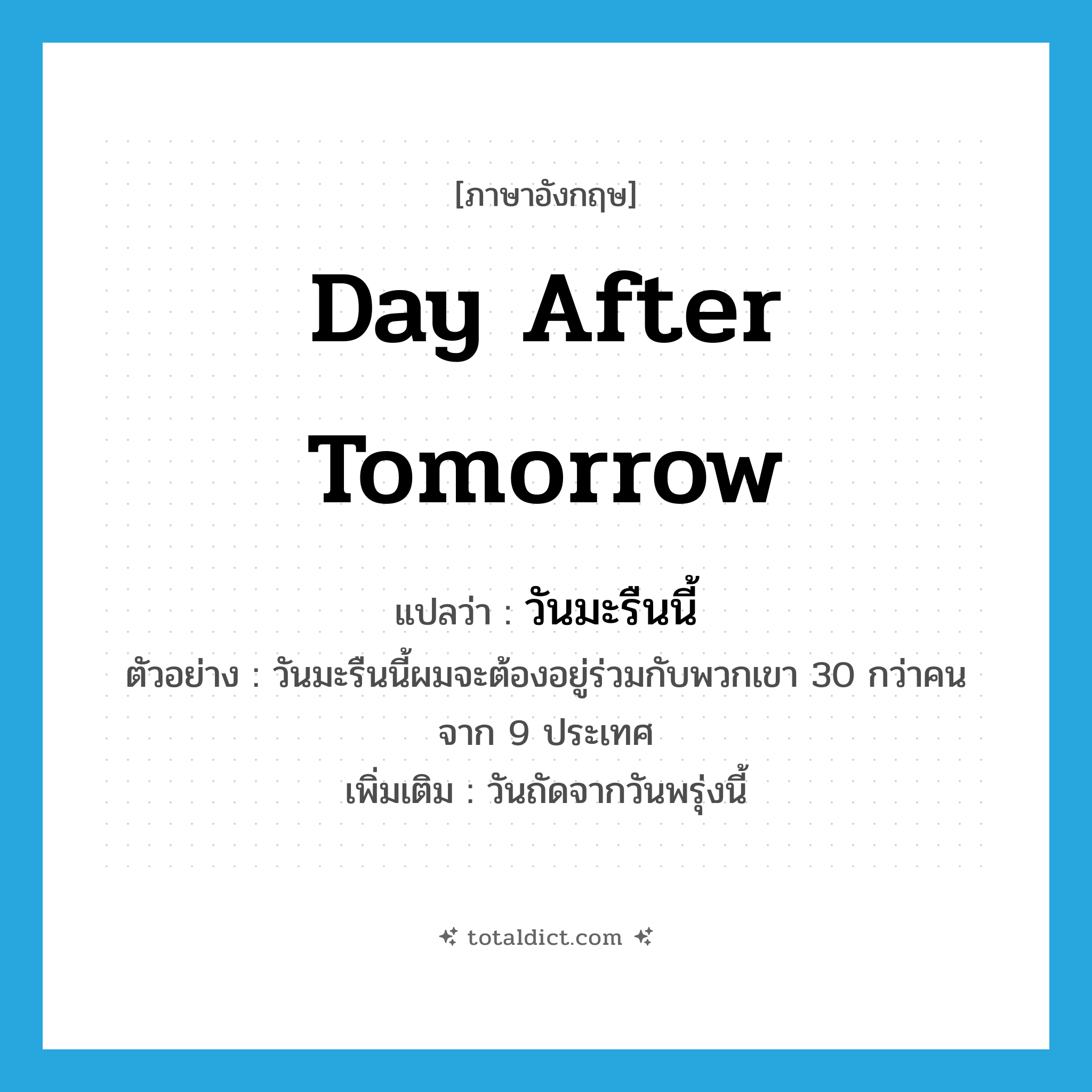 day after tomorrow แปลว่า?, คำศัพท์ภาษาอังกฤษ day after tomorrow แปลว่า วันมะรืนนี้ ประเภท N ตัวอย่าง วันมะรืนนี้ผมจะต้องอยู่ร่วมกับพวกเขา 30 กว่าคน จาก 9 ประเทศ เพิ่มเติม วันถัดจากวันพรุ่งนี้ หมวด N