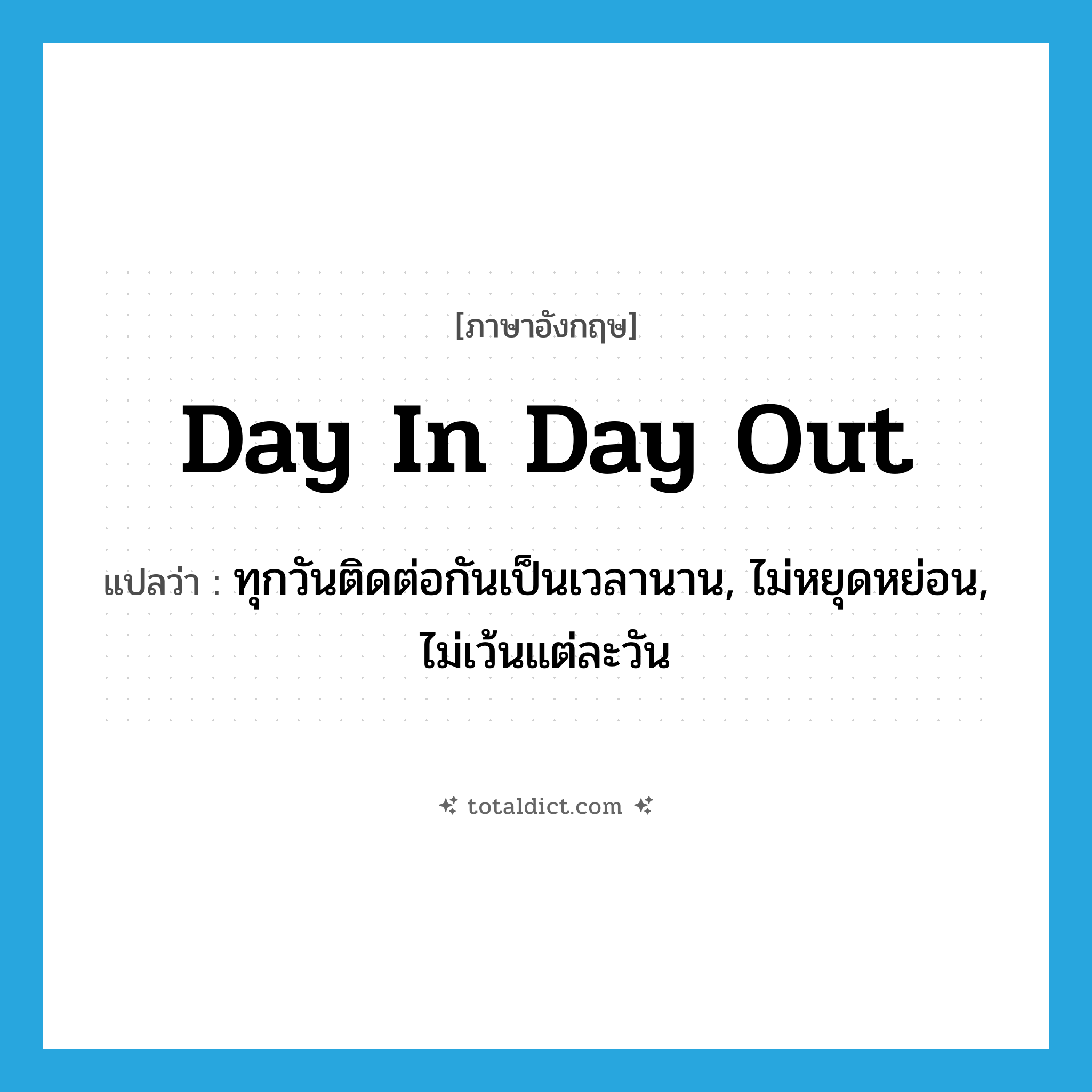 day in day out แปลว่า?, คำศัพท์ภาษาอังกฤษ day in day out แปลว่า ทุกวันติดต่อกันเป็นเวลานาน, ไม่หยุดหย่อน, ไม่เว้นแต่ละวัน ประเภท ADV หมวด ADV
