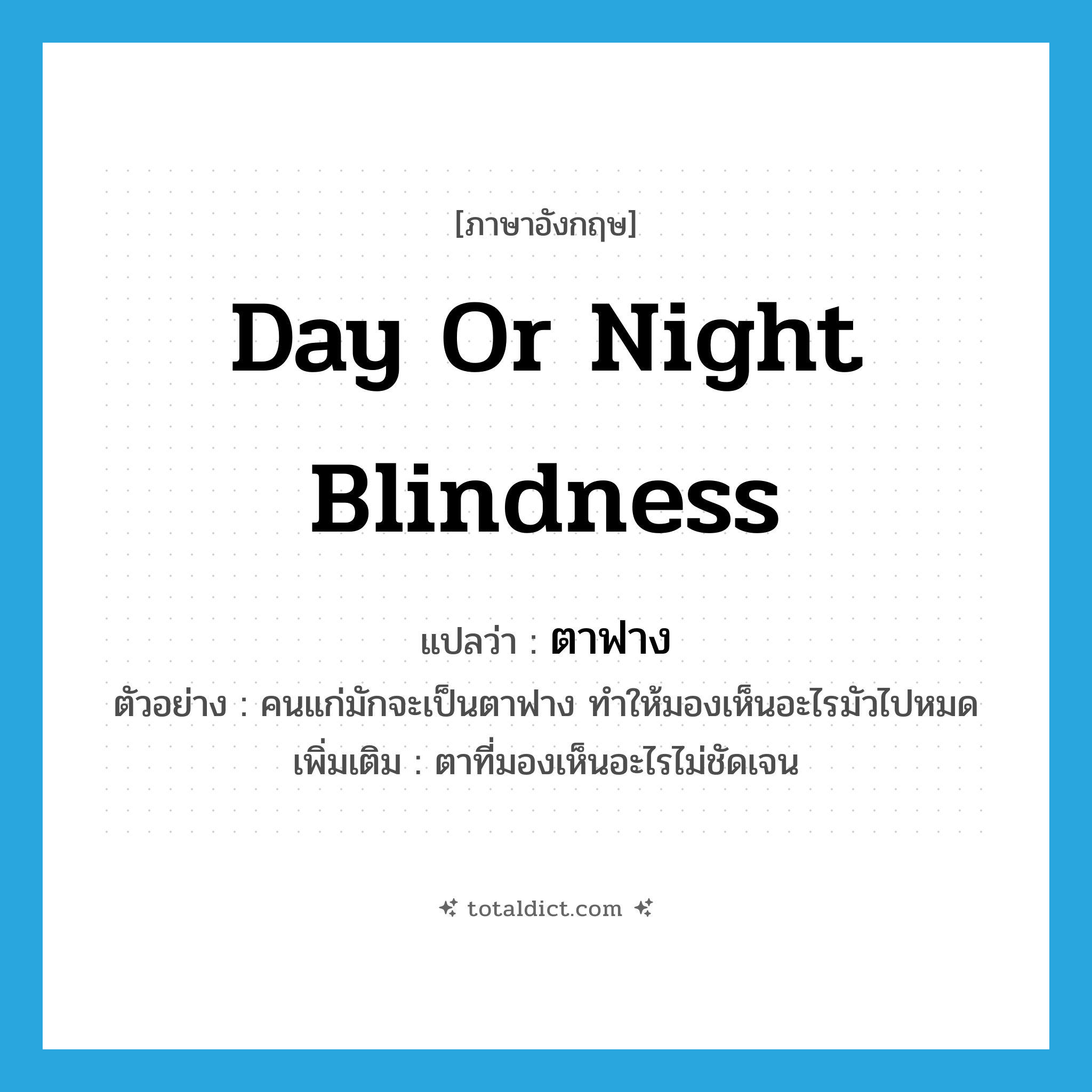 day or night blindness แปลว่า?, คำศัพท์ภาษาอังกฤษ day or night blindness แปลว่า ตาฟาง ประเภท N ตัวอย่าง คนแก่มักจะเป็นตาฟาง ทำให้มองเห็นอะไรมัวไปหมด เพิ่มเติม ตาที่มองเห็นอะไรไม่ชัดเจน หมวด N