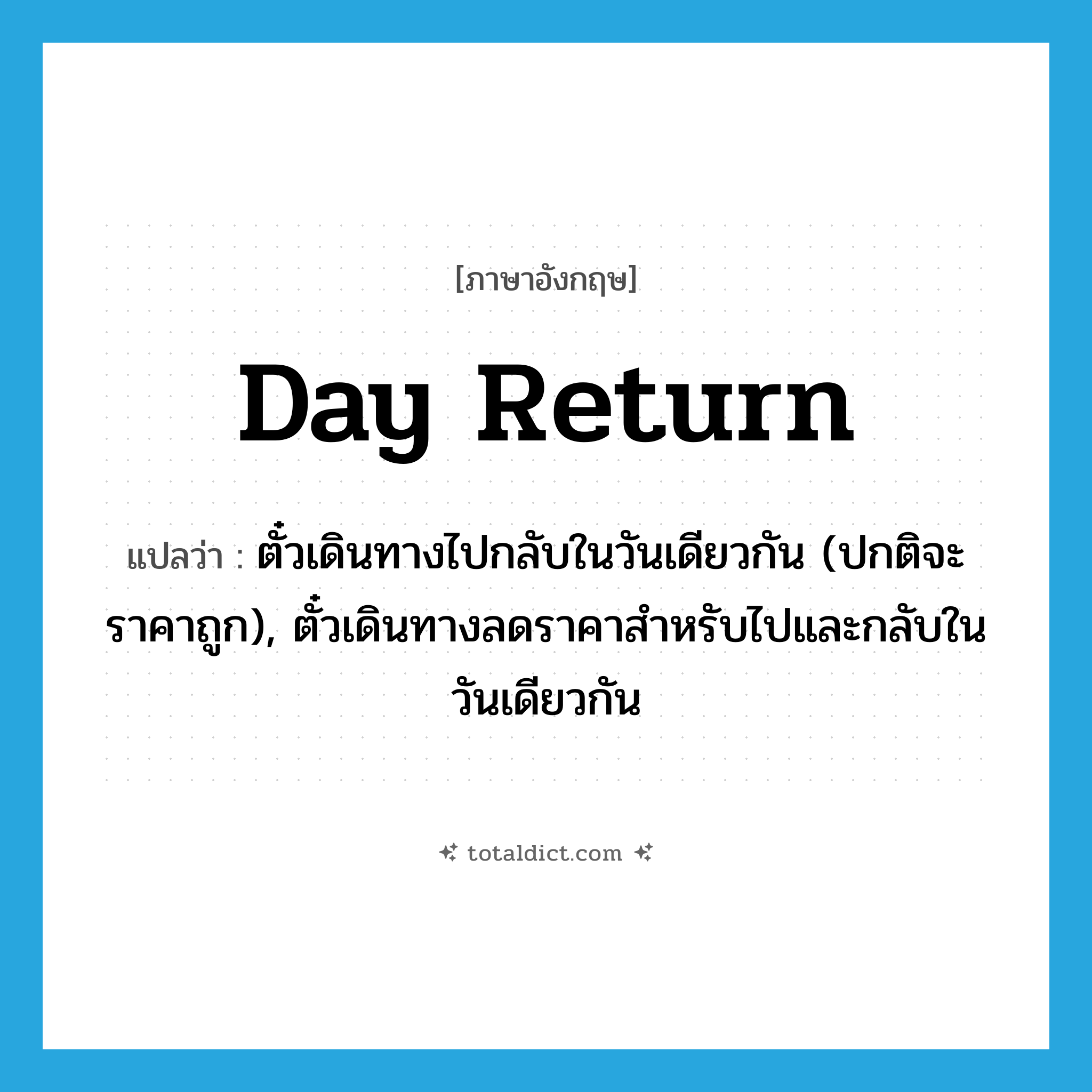day return แปลว่า?, คำศัพท์ภาษาอังกฤษ day return แปลว่า ตั๋วเดินทางไปกลับในวันเดียวกัน (ปกติจะราคาถูก), ตั๋วเดินทางลดราคาสำหรับไปและกลับในวันเดียวกัน ประเภท N หมวด N