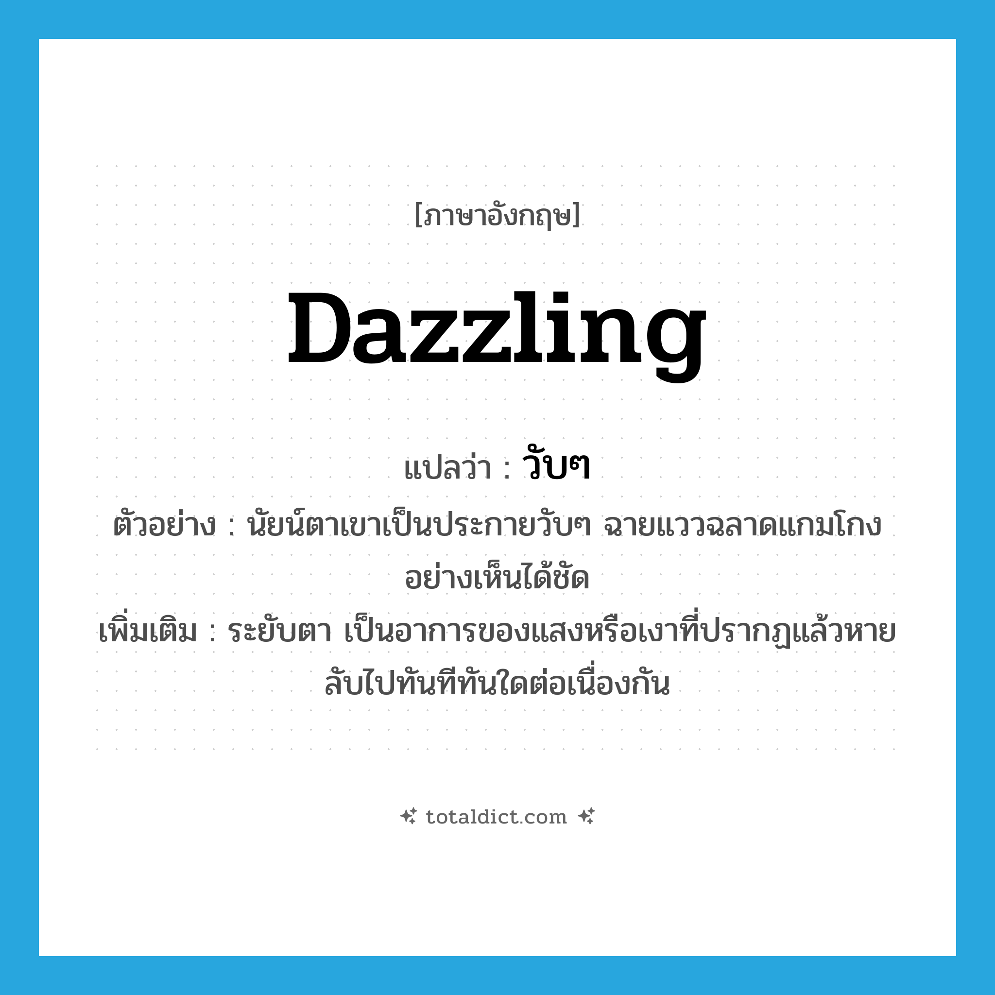 dazzling แปลว่า?, คำศัพท์ภาษาอังกฤษ dazzling แปลว่า วับๆ ประเภท ADJ ตัวอย่าง นัยน์ตาเขาเป็นประกายวับๆ ฉายแววฉลาดแกมโกงอย่างเห็นได้ชัด เพิ่มเติม ระยับตา เป็นอาการของแสงหรือเงาที่ปรากฏแล้วหายลับไปทันทีทันใดต่อเนื่องกัน หมวด ADJ