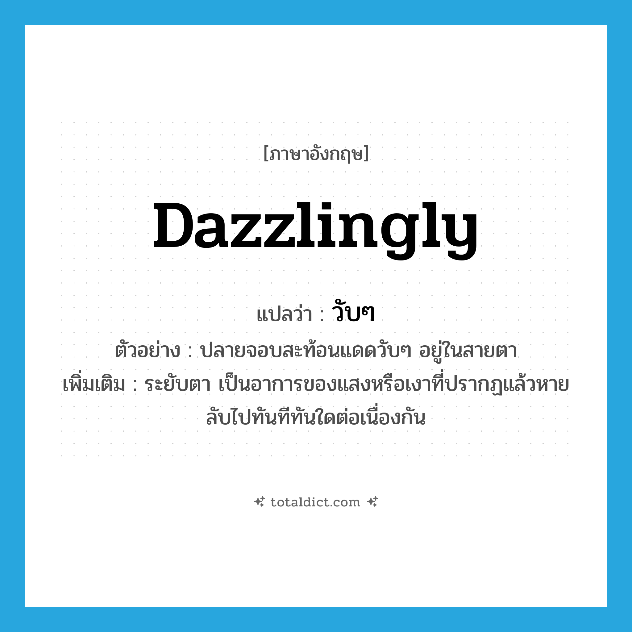 dazzlingly แปลว่า?, คำศัพท์ภาษาอังกฤษ dazzlingly แปลว่า วับๆ ประเภท ADV ตัวอย่าง ปลายจอบสะท้อนแดดวับๆ อยู่ในสายตา เพิ่มเติม ระยับตา เป็นอาการของแสงหรือเงาที่ปรากฏแล้วหายลับไปทันทีทันใดต่อเนื่องกัน หมวด ADV