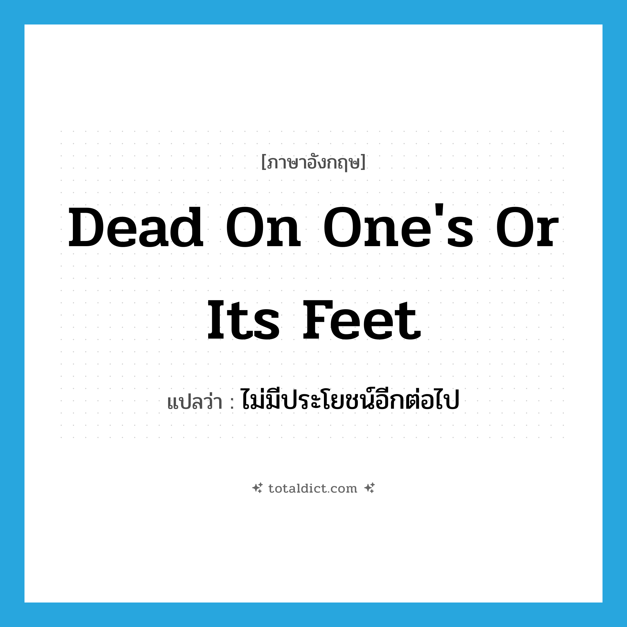 dead on one&#39;s or its feet แปลว่า?, คำศัพท์ภาษาอังกฤษ dead on one&#39;s or its feet แปลว่า ไม่มีประโยชน์อีกต่อไป ประเภท IDM หมวด IDM