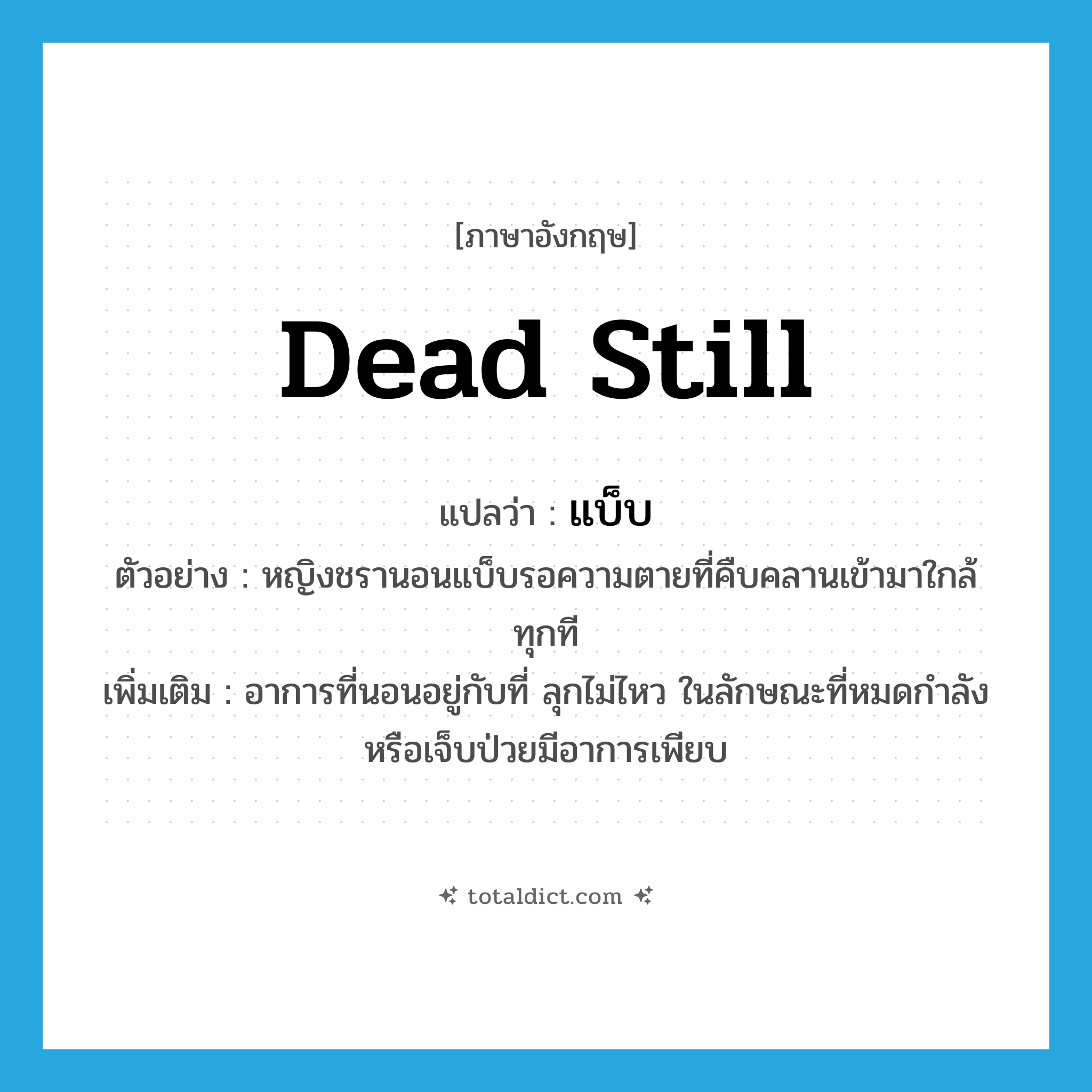 dead still แปลว่า?, คำศัพท์ภาษาอังกฤษ dead still แปลว่า แบ็บ ประเภท ADV ตัวอย่าง หญิงชรานอนแบ็บรอความตายที่คืบคลานเข้ามาใกล้ทุกที เพิ่มเติม อาการที่นอนอยู่กับที่ ลุกไม่ไหว ในลักษณะที่หมดกำลังหรือเจ็บป่วยมีอาการเพียบ หมวด ADV