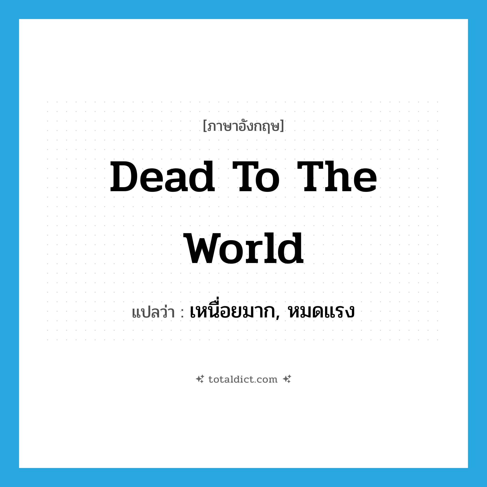 dead to the world แปลว่า?, คำศัพท์ภาษาอังกฤษ dead to the world แปลว่า เหนื่อยมาก, หมดแรง ประเภท IDM หมวด IDM