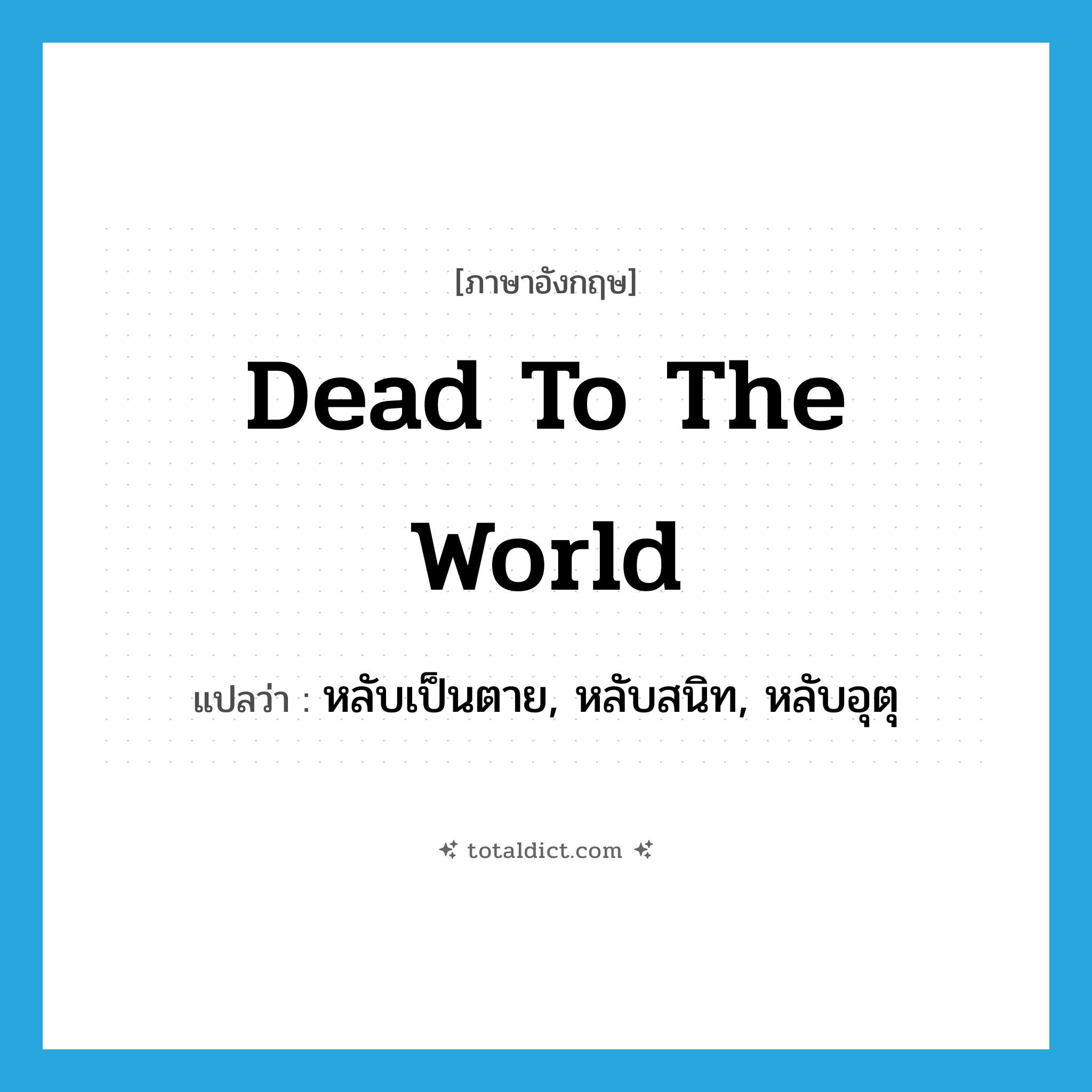 dead to the world แปลว่า?, คำศัพท์ภาษาอังกฤษ dead to the world แปลว่า หลับเป็นตาย, หลับสนิท, หลับอุตุ ประเภท SL หมวด SL