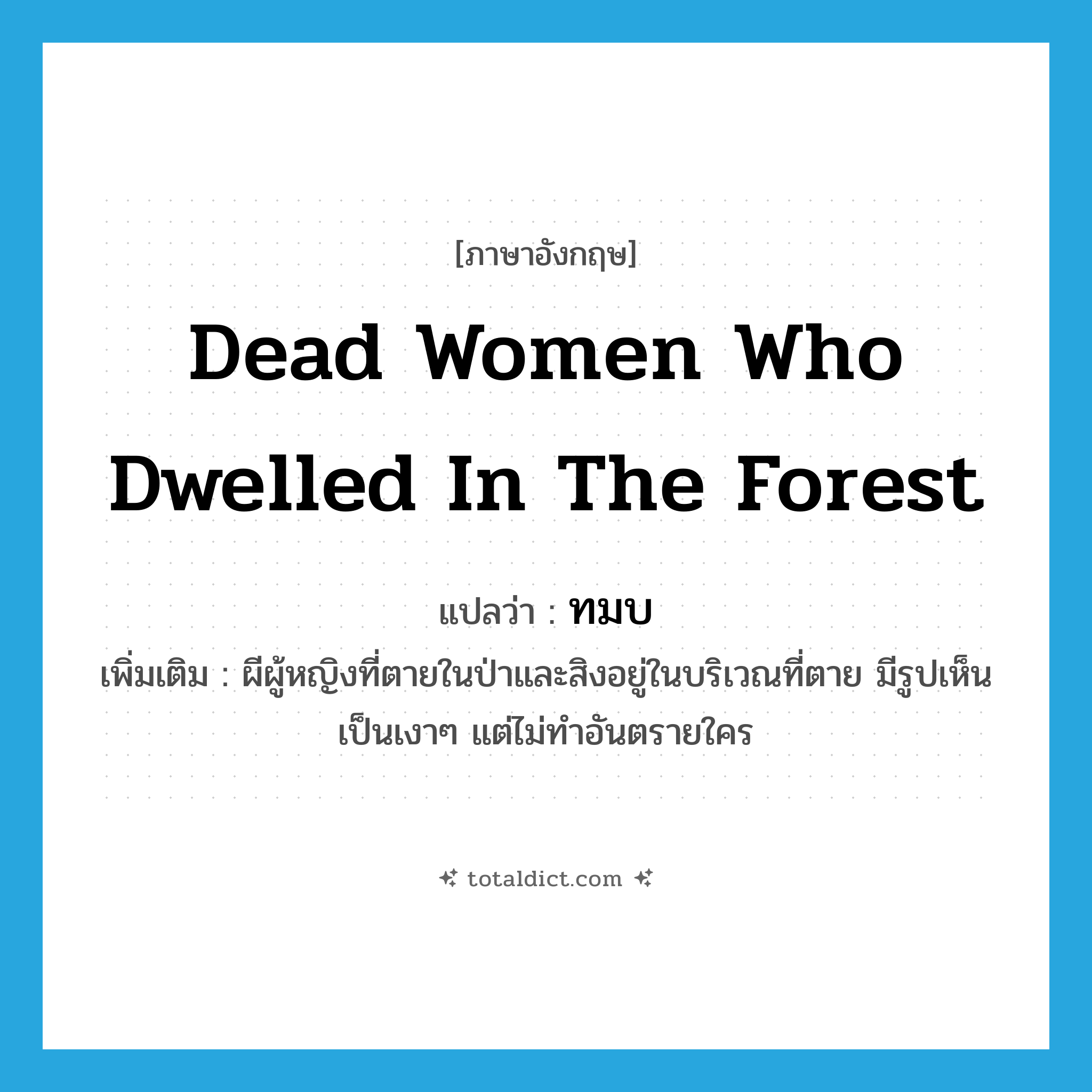 dead women who dwelled in the forest แปลว่า?, คำศัพท์ภาษาอังกฤษ dead women who dwelled in the forest แปลว่า ทมบ ประเภท N เพิ่มเติม ผีผู้หญิงที่ตายในป่าและสิงอยู่ในบริเวณที่ตาย มีรูปเห็นเป็นเงาๆ แต่ไม่ทำอันตรายใคร หมวด N