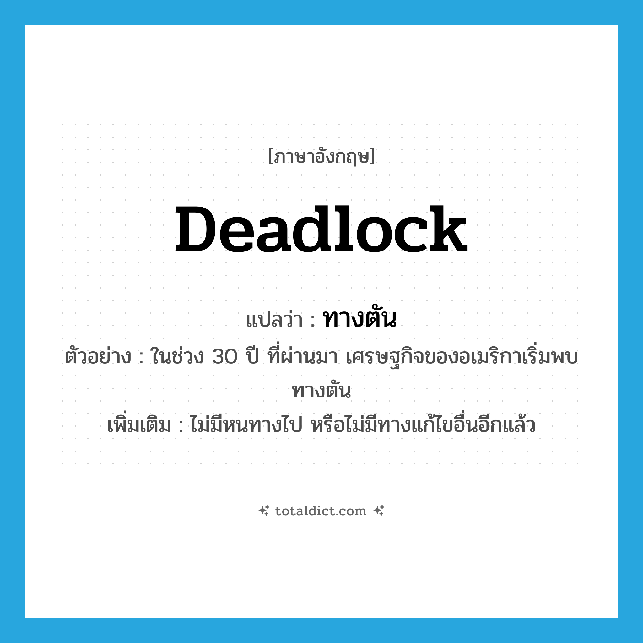 deadlock แปลว่า?, คำศัพท์ภาษาอังกฤษ deadlock แปลว่า ทางตัน ประเภท N ตัวอย่าง ในช่วง 30 ปี ที่ผ่านมา เศรษฐกิจของอเมริกาเริ่มพบทางตัน เพิ่มเติม ไม่มีหนทางไป หรือไม่มีทางแก้ไขอื่นอีกแล้ว หมวด N