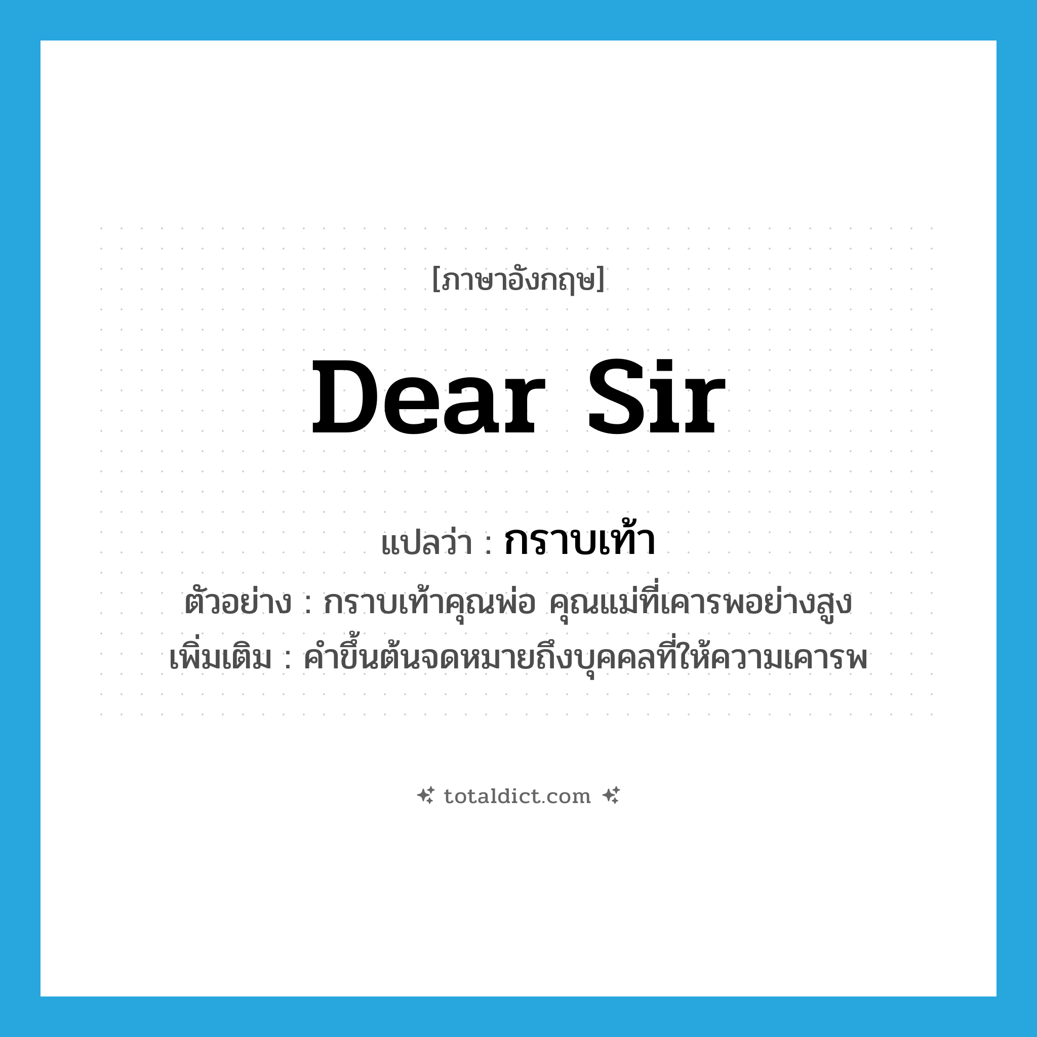 Dear Sir แปลว่า?, คำศัพท์ภาษาอังกฤษ Dear Sir แปลว่า กราบเท้า ประเภท V ตัวอย่าง กราบเท้าคุณพ่อ คุณแม่ที่เคารพอย่างสูง เพิ่มเติม คำขึ้นต้นจดหมายถึงบุคคลที่ให้ความเคารพ หมวด V