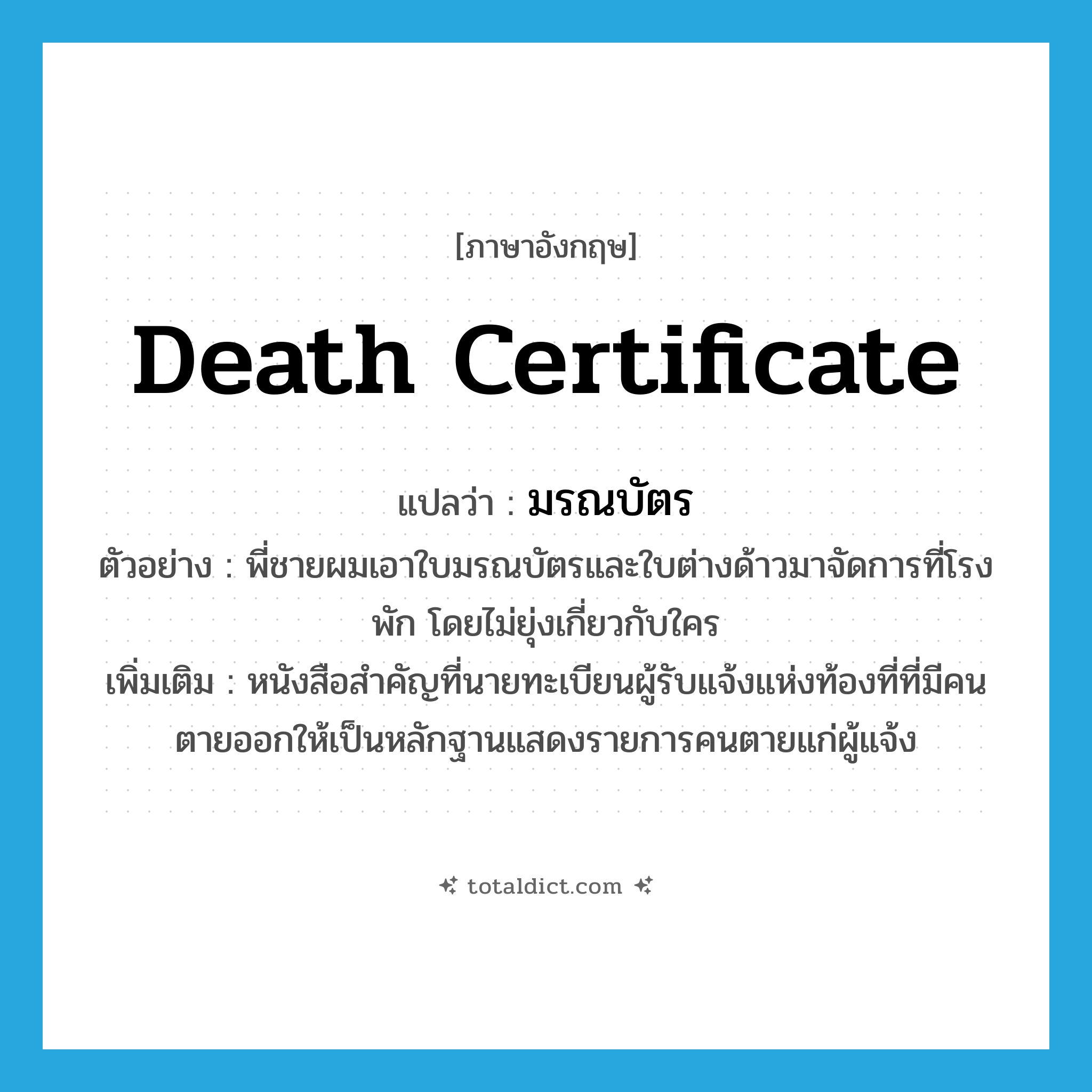 death certificate แปลว่า?, คำศัพท์ภาษาอังกฤษ death certificate แปลว่า มรณบัตร ประเภท N ตัวอย่าง พี่ชายผมเอาใบมรณบัตรและใบต่างด้าวมาจัดการที่โรงพัก โดยไม่ยุ่งเกี่ยวกับใคร เพิ่มเติม หนังสือสำคัญที่นายทะเบียนผู้รับแจ้งแห่งท้องที่ที่มีคนตายออกให้เป็นหลักฐานแสดงรายการคนตายแก่ผู้แจ้ง หมวด N