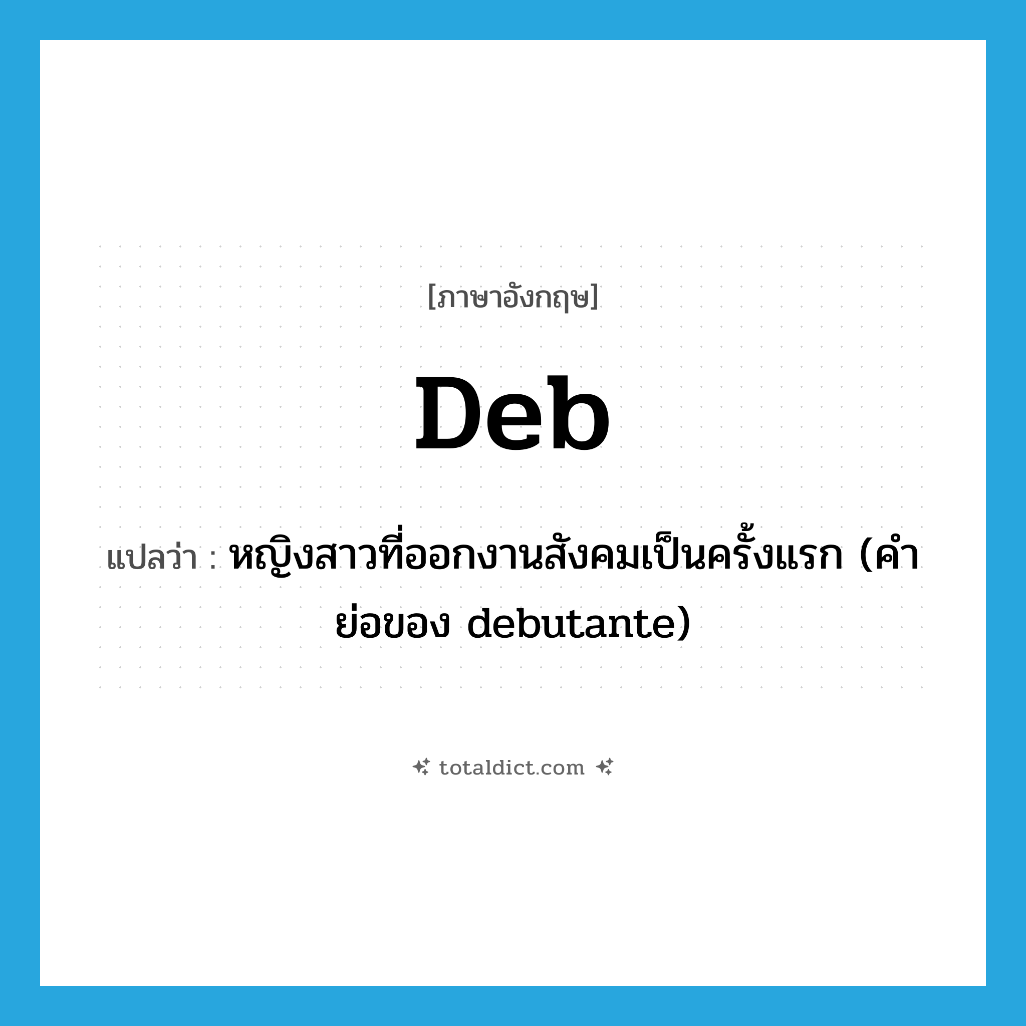 deb แปลว่า?, คำศัพท์ภาษาอังกฤษ deb แปลว่า หญิงสาวที่ออกงานสังคมเป็นครั้งแรก (คำย่อของ debutante) ประเภท N หมวด N