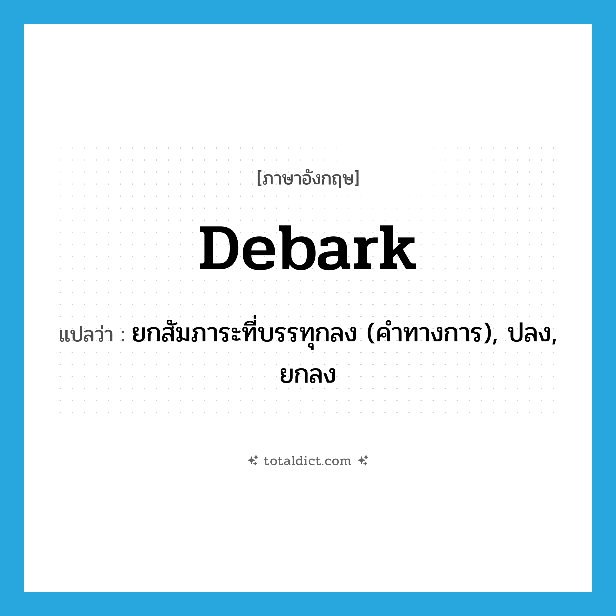 debark แปลว่า?, คำศัพท์ภาษาอังกฤษ debark แปลว่า ยกสัมภาระที่บรรทุกลง (คำทางการ), ปลง, ยกลง ประเภท VI หมวด VI
