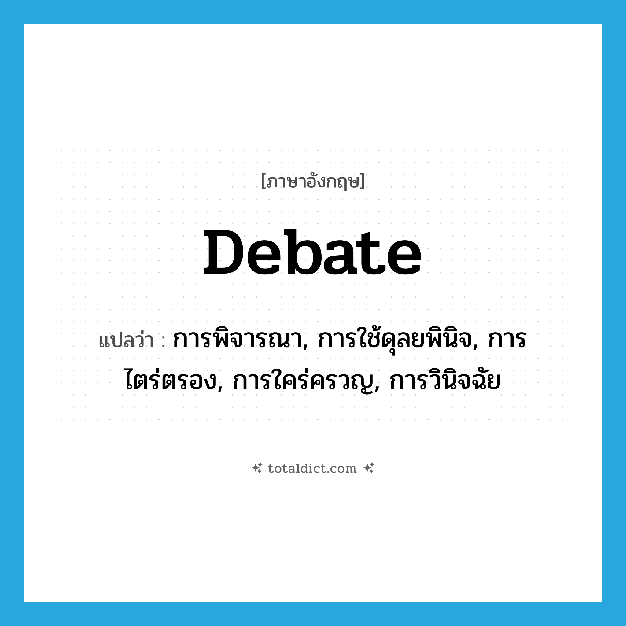 debate แปลว่า?, คำศัพท์ภาษาอังกฤษ debate แปลว่า การพิจารณา, การใช้ดุลยพินิจ, การไตร่ตรอง, การใคร่ครวญ, การวินิจฉัย ประเภท N หมวด N