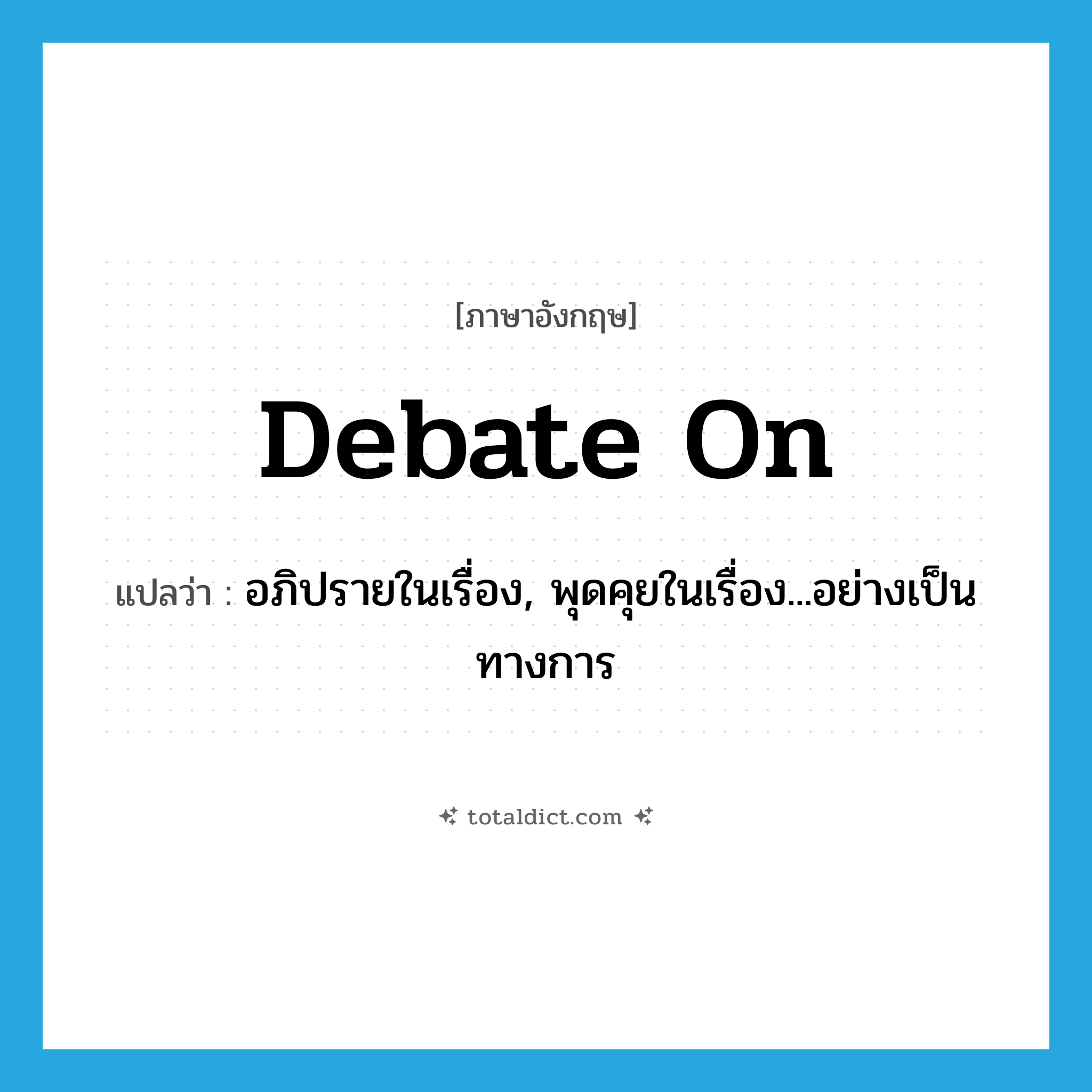 debate on แปลว่า?, คำศัพท์ภาษาอังกฤษ debate on แปลว่า อภิปรายในเรื่อง, พุดคุยในเรื่อง...อย่างเป็นทางการ ประเภท PHRV หมวด PHRV