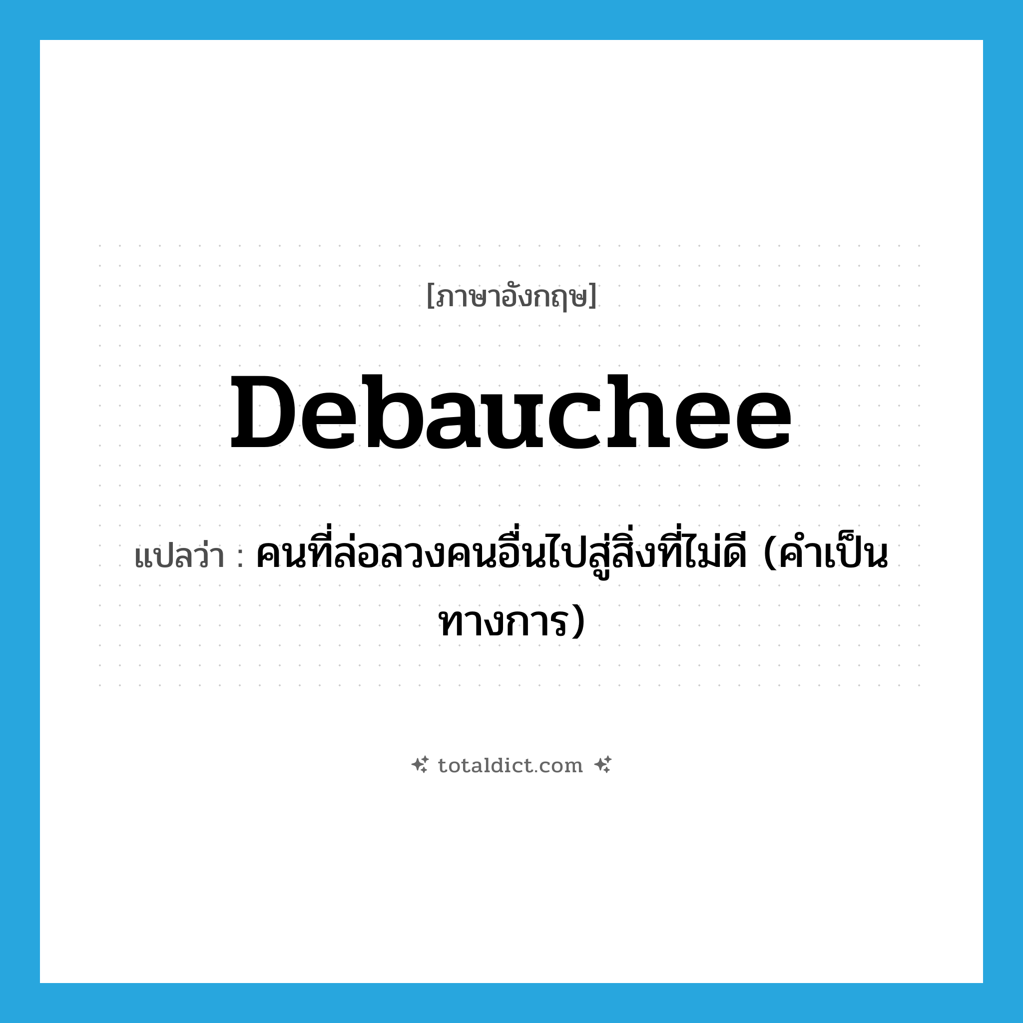 debauchee แปลว่า?, คำศัพท์ภาษาอังกฤษ debauchee แปลว่า คนที่ล่อลวงคนอื่นไปสู่สิ่งที่ไม่ดี (คำเป็นทางการ) ประเภท N หมวด N