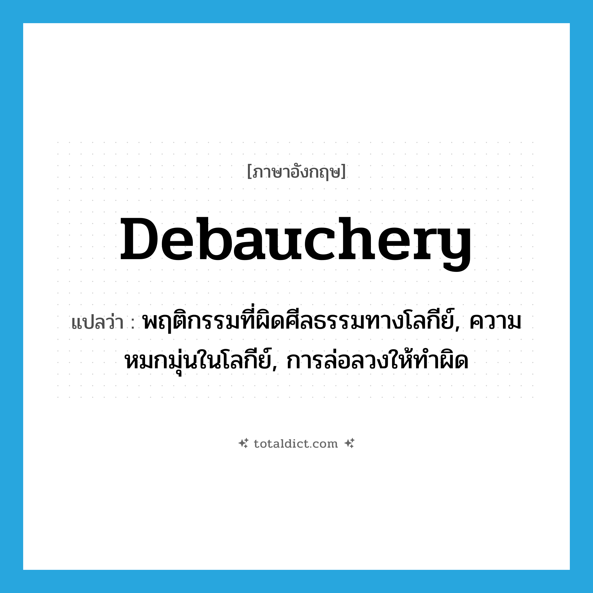debauchery แปลว่า?, คำศัพท์ภาษาอังกฤษ debauchery แปลว่า พฤติกรรมที่ผิดศีลธรรมทางโลกีย์, ความหมกมุ่นในโลกีย์, การล่อลวงให้ทำผิด ประเภท N หมวด N