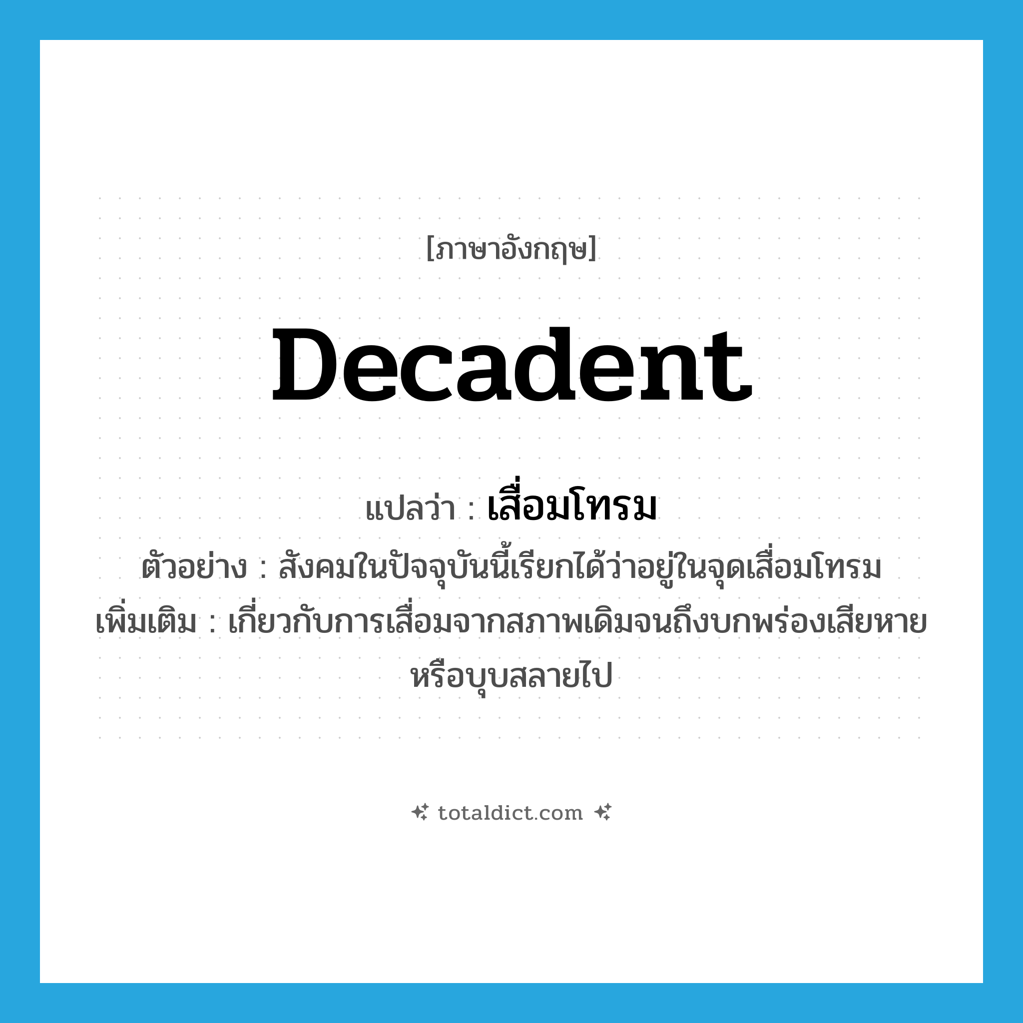 decadent แปลว่า?, คำศัพท์ภาษาอังกฤษ decadent แปลว่า เสื่อมโทรม ประเภท ADJ ตัวอย่าง สังคมในปัจจุบันนี้เรียกได้ว่าอยู่ในจุดเสื่อมโทรม เพิ่มเติม เกี่ยวกับการเสื่อมจากสภาพเดิมจนถึงบกพร่องเสียหายหรือบุบสลายไป หมวด ADJ