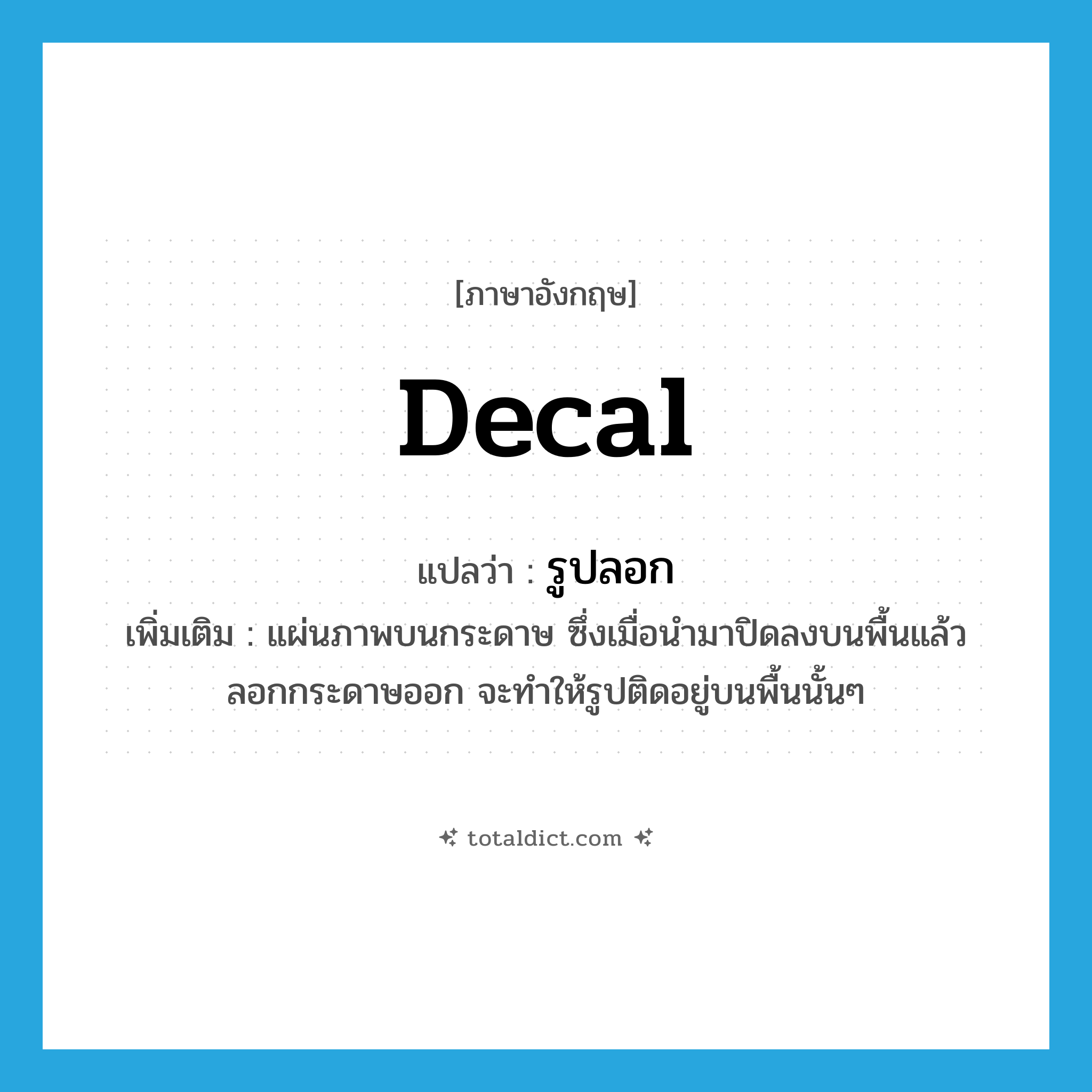 decal แปลว่า?, คำศัพท์ภาษาอังกฤษ decal แปลว่า รูปลอก ประเภท N เพิ่มเติม แผ่นภาพบนกระดาษ ซึ่งเมื่อนำมาปิดลงบนพื้นแล้วลอกกระดาษออก จะทำให้รูปติดอยู่บนพื้นนั้นๆ หมวด N