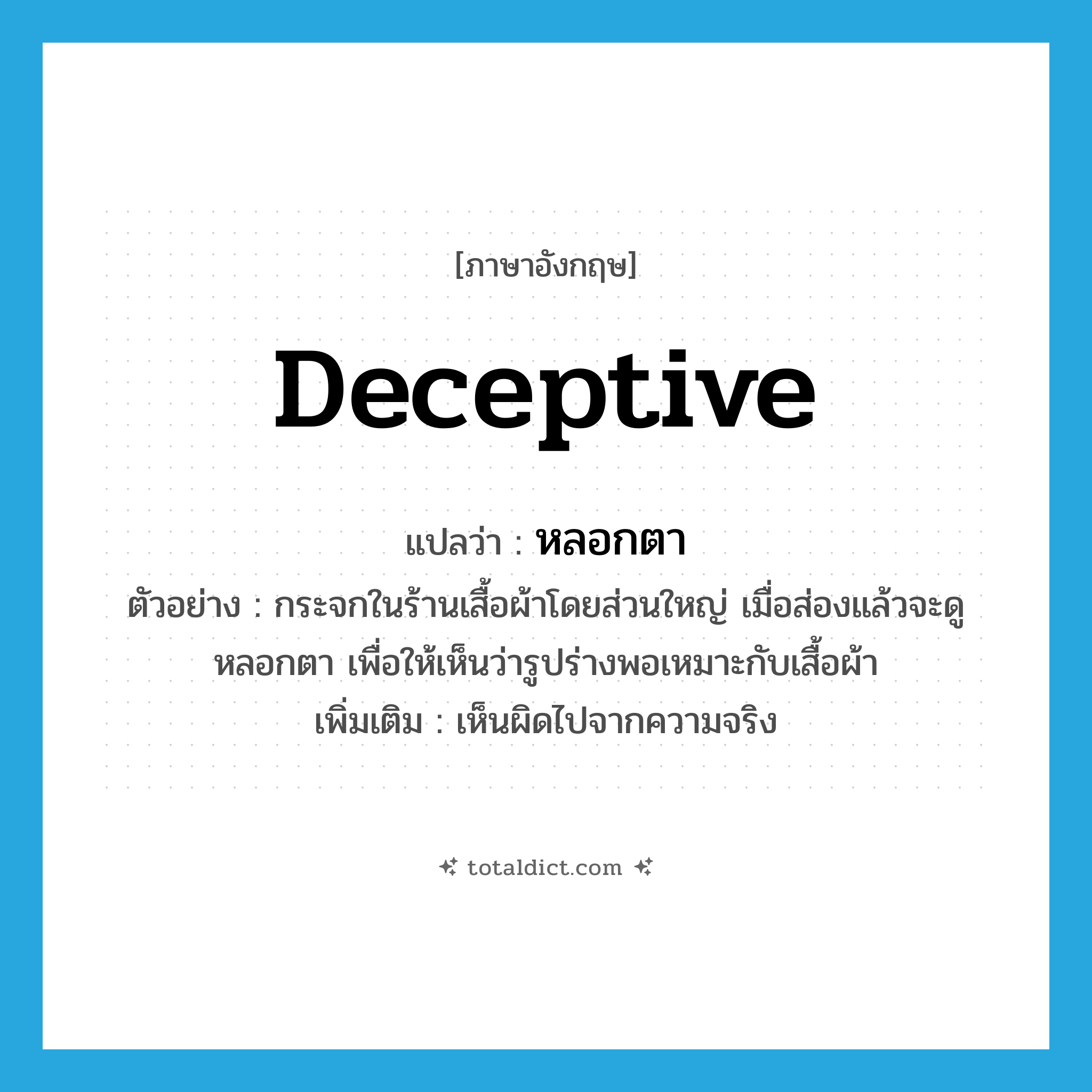 deceptive แปลว่า?, คำศัพท์ภาษาอังกฤษ deceptive แปลว่า หลอกตา ประเภท ADJ ตัวอย่าง กระจกในร้านเสื้อผ้าโดยส่วนใหญ่ เมื่อส่องแล้วจะดูหลอกตา เพื่อให้เห็นว่ารูปร่างพอเหมาะกับเสื้อผ้า เพิ่มเติม เห็นผิดไปจากความจริง หมวด ADJ