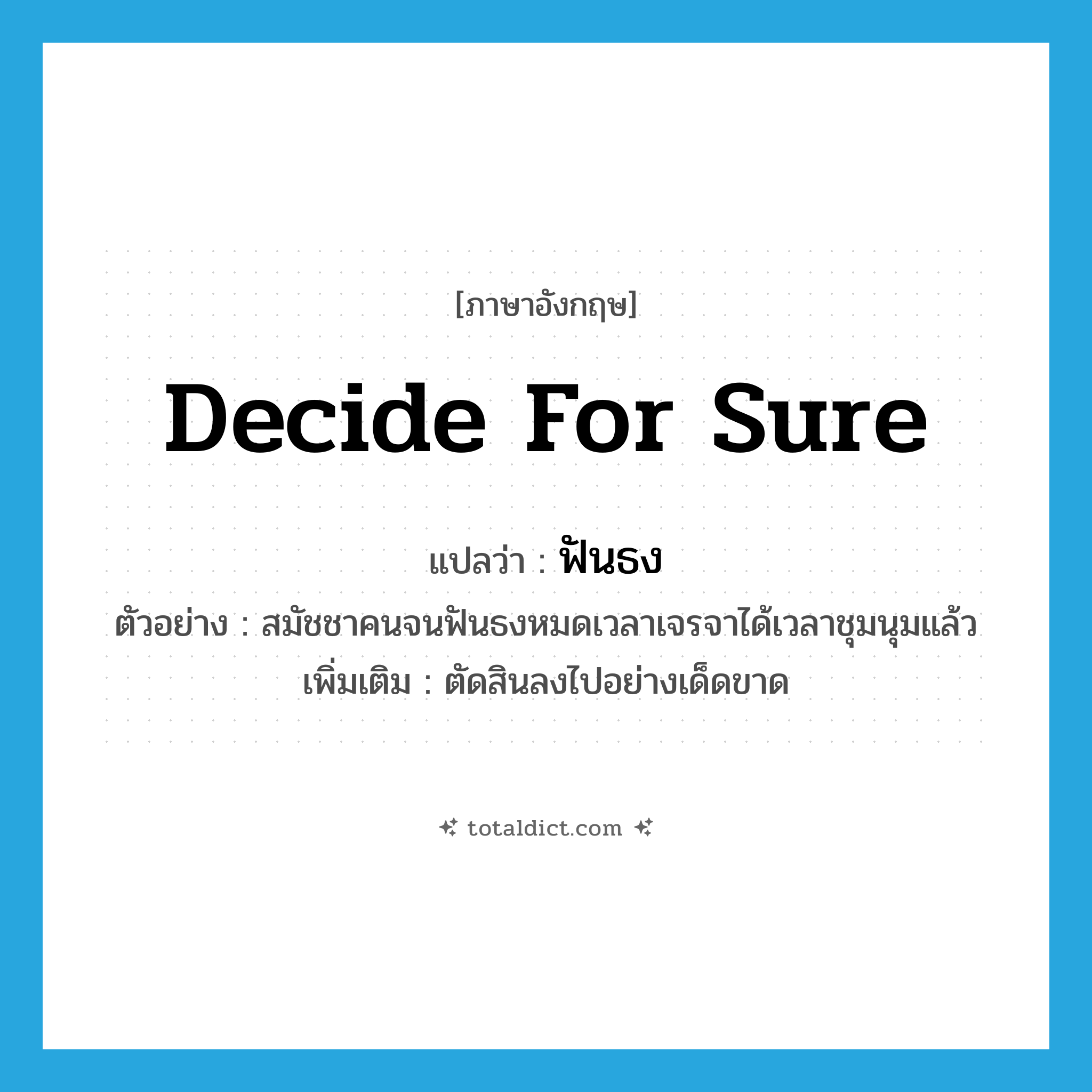decide for sure แปลว่า?, คำศัพท์ภาษาอังกฤษ decide for sure แปลว่า ฟันธง ประเภท V ตัวอย่าง สมัชชาคนจนฟันธงหมดเวลาเจรจาได้เวลาชุมนุมแล้ว เพิ่มเติม ตัดสินลงไปอย่างเด็ดขาด หมวด V