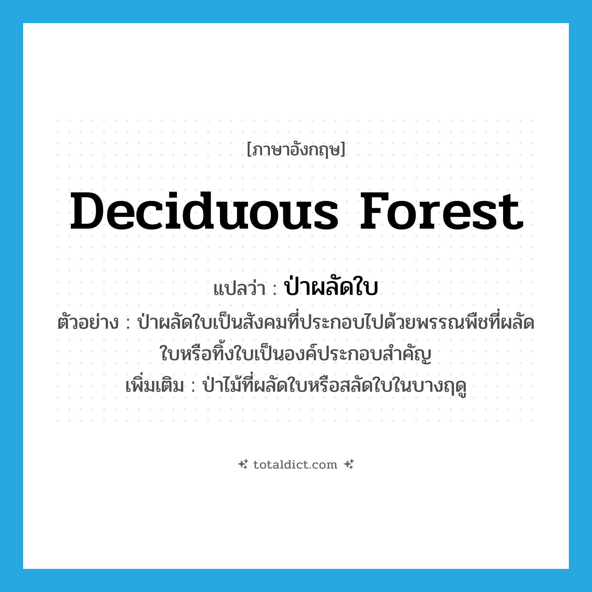deciduous forest แปลว่า?, คำศัพท์ภาษาอังกฤษ deciduous forest แปลว่า ป่าผลัดใบ ประเภท N ตัวอย่าง ป่าผลัดใบเป็นสังคมที่ประกอบไปด้วยพรรณพืชที่ผลัดใบหรือทิ้งใบเป็นองค์ประกอบสำคัญ เพิ่มเติม ป่าไม้ที่ผลัดใบหรือสลัดใบในบางฤดู หมวด N